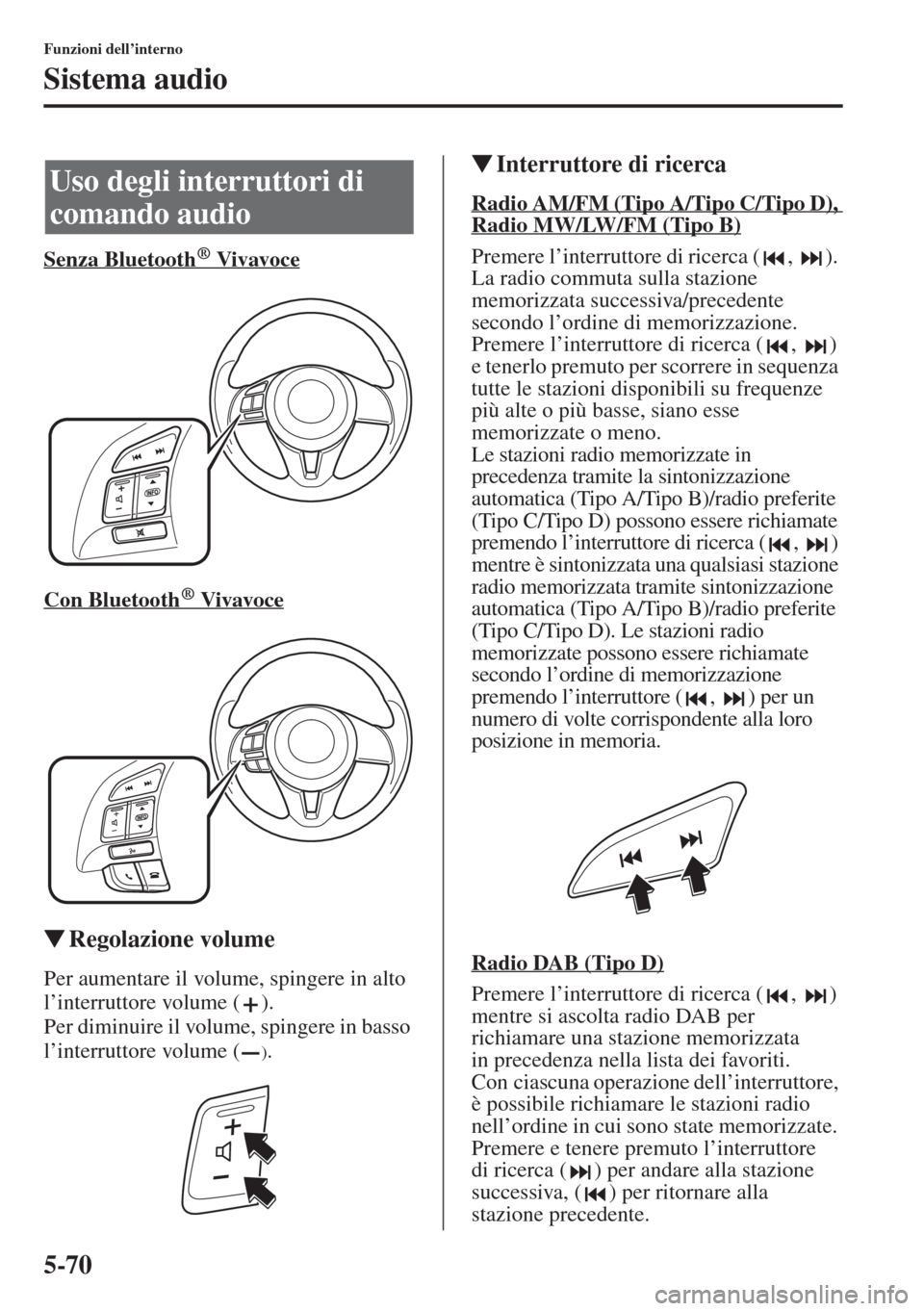 MAZDA MODEL 6 2015  Manuale del proprietario (in Italian)  5-70
Funzioni dell’interno
Sistema audio
Senza Bluetooth  Vivavoce
Con Bluetooth  Vivavoce
�WRegolazione volume
Per aumentare il volume, spingere in alto 
l’interruttore volume ( ).
Per diminuire 