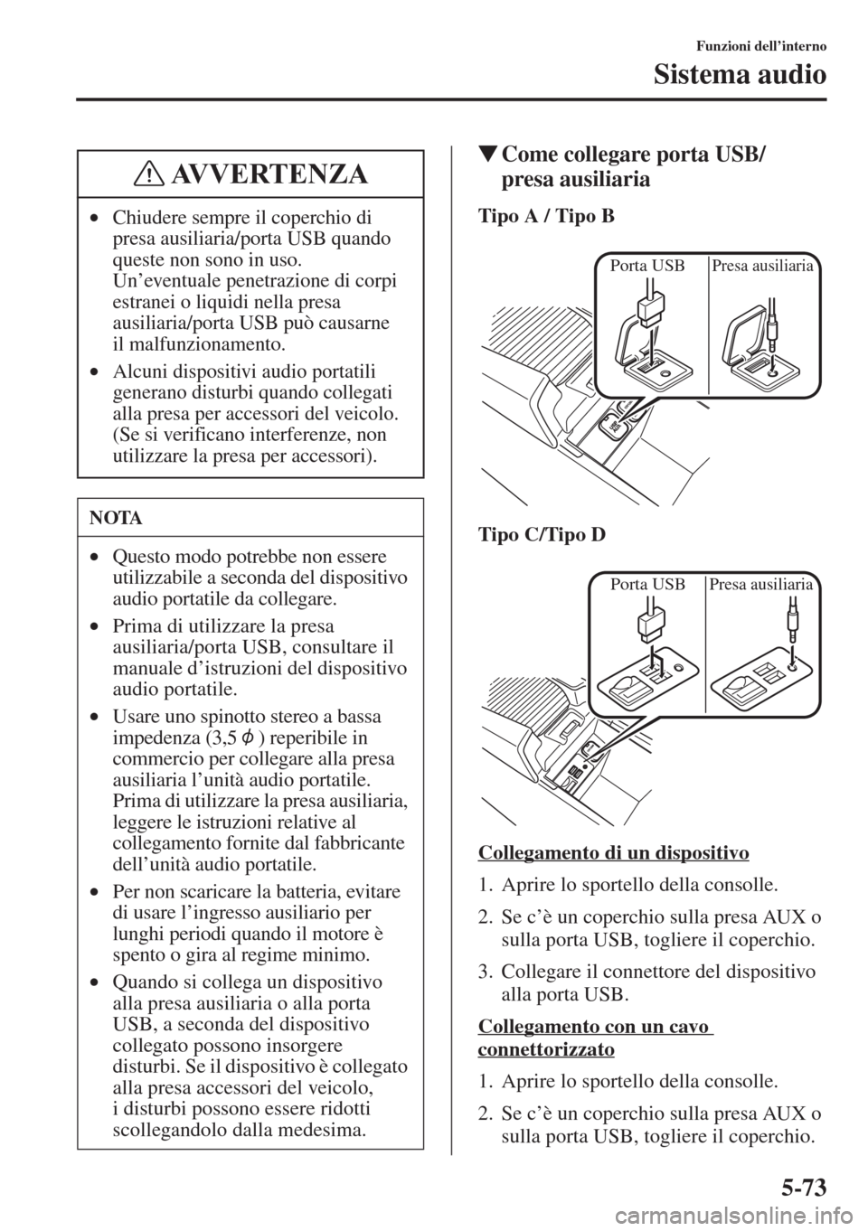 MAZDA MODEL 6 2015  Manuale del proprietario (in Italian)  5-73
Funzioni dell’interno
Sistema audio
�WCome collegare porta USB/
presa ausiliaria
Tipo A / Tipo B
Tipo C/Tipo D
Collegamento di un dispositivo
1. Aprire lo sportello della consolle.
2. Se c’è