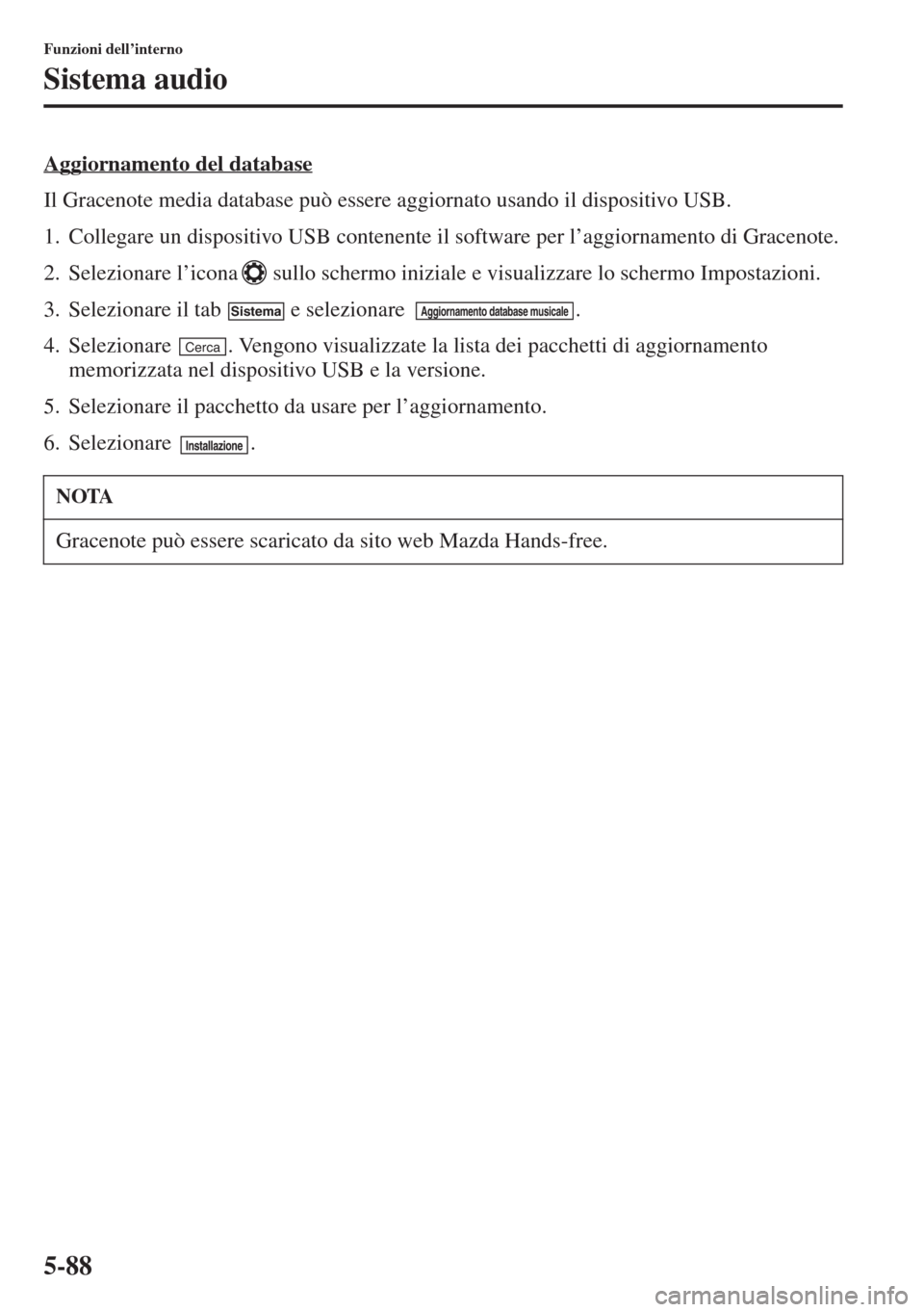 MAZDA MODEL 6 2015  Manuale del proprietario (in Italian)  5-88
Funzioni dell’interno
Sistema audio
Aggiornamento del database
Il Gracenote media database può essere aggiornato usando il dispositivo USB.
1. Collegare un dispositivo USB contenente il softwa