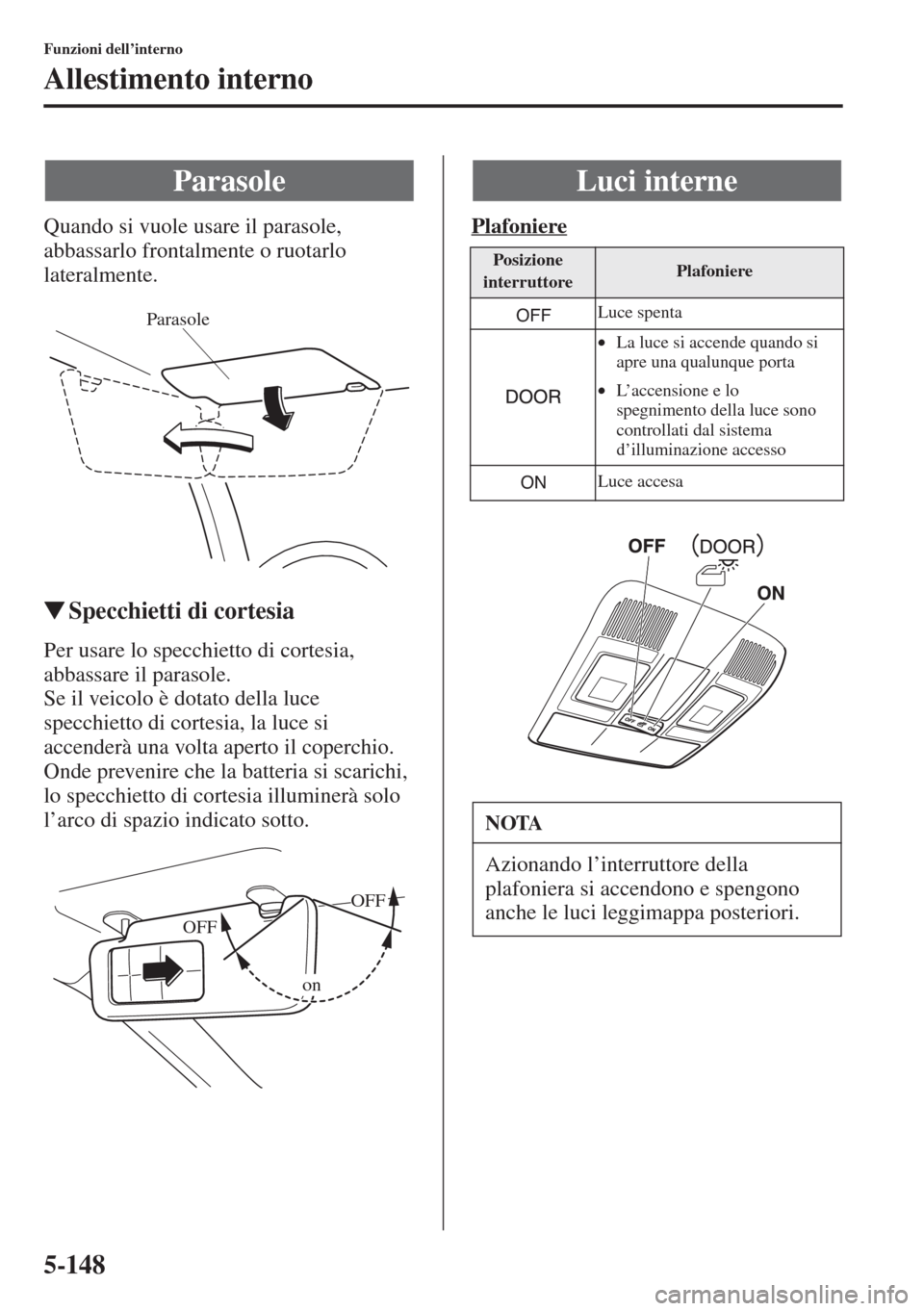 MAZDA MODEL 6 2015  Manuale del proprietario (in Italian)  5-148
Funzioni dell’interno
Allestimento interno
Quando si vuole usare il parasole, 
abbassarlo frontalmente o ruotarlo 
lateralmente.
�WSpecchietti di cortesia
Per usare lo specchietto di cortesia,