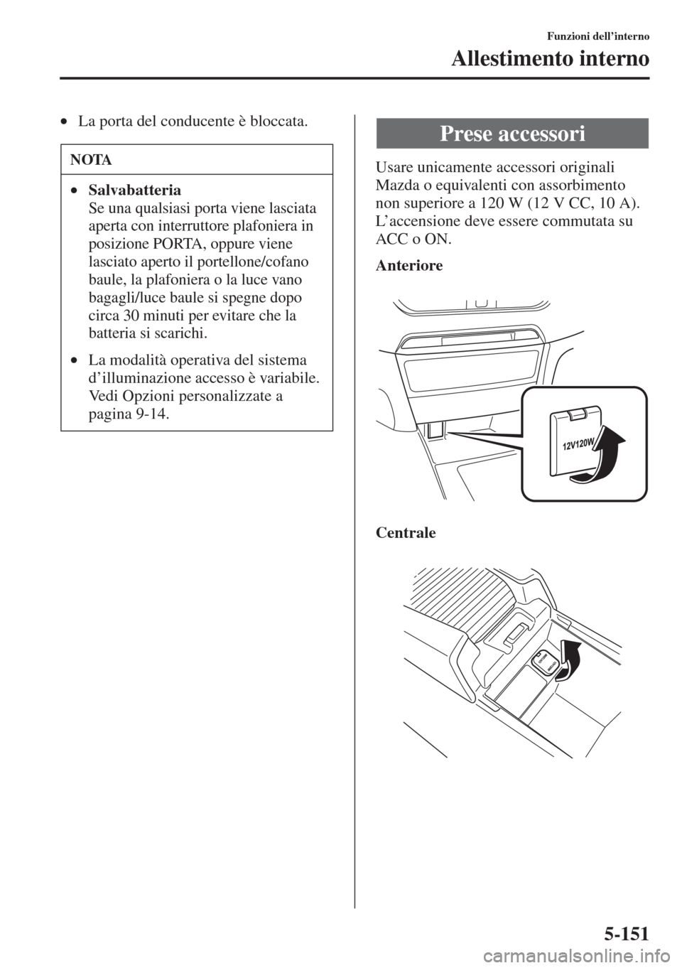 MAZDA MODEL 6 2015  Manuale del proprietario (in Italian)  5-151
Funzioni dell’interno
Allestimento interno
•La porta del conducente è bloccata.
Usare unicamente accessori originali 
Mazda o equivalenti con assorbimento 
non superiore a 120 W (12 V CC, 1