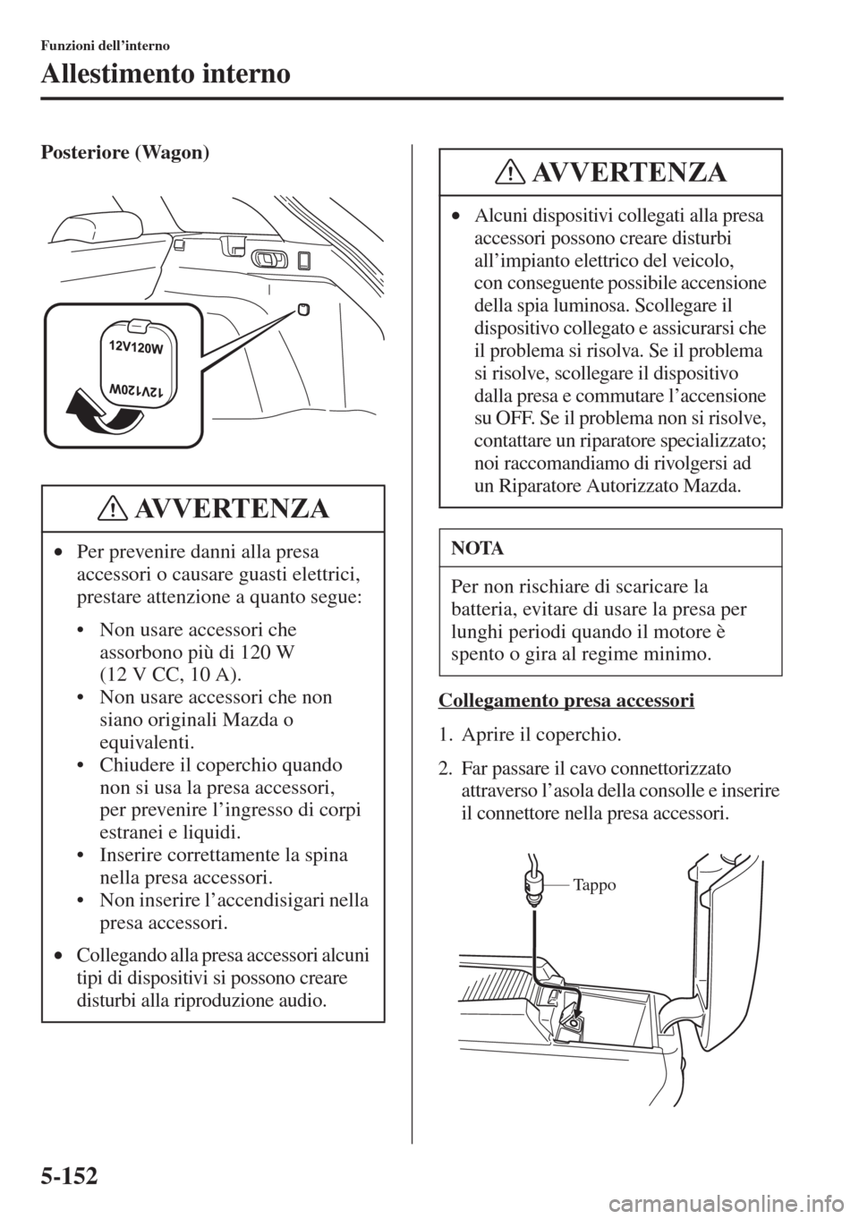 MAZDA MODEL 6 2015  Manuale del proprietario (in Italian)  5-152
Funzioni dell’interno
Allestimento interno
Posteriore (Wagon)
Collegamento presa accessori
1. Aprire il coperchio.
2. Far passare il cavo connettorizzato 
attraverso l’asola della consolle e