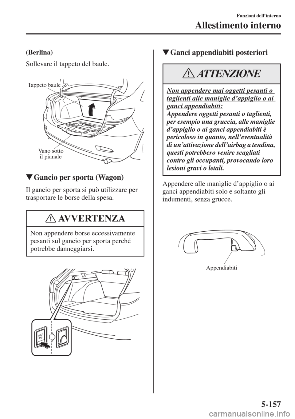 MAZDA MODEL 6 2015  Manuale del proprietario (in Italian)  5-157
Funzioni dell’interno
Allestimento interno
(Berlina)
Sollevare il tappeto del baule.
�WGancio per sporta (Wagon)
Il gancio per sporta si può utilizzare per 
trasportare le borse della spesa.
