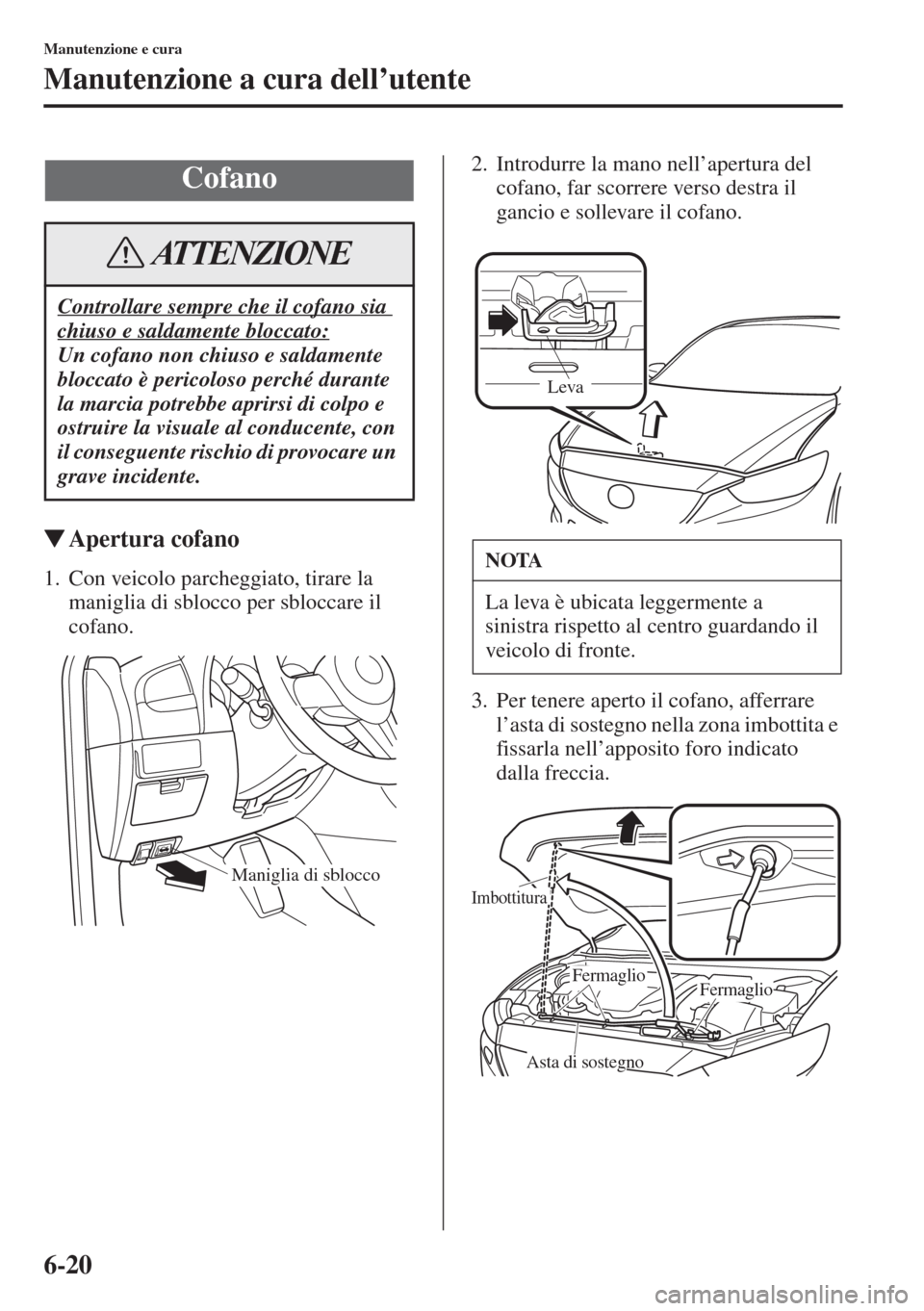 MAZDA MODEL 6 2015  Manuale del proprietario (in Italian)  6-20
Manutenzione e cura
Manutenzione a cura dell’utente
�WApertura cofano
1. Con veicolo parcheggiato, tirare la 
maniglia di sblocco per sbloccare il 
cofano.2. Introdurre la mano nell’apertura 