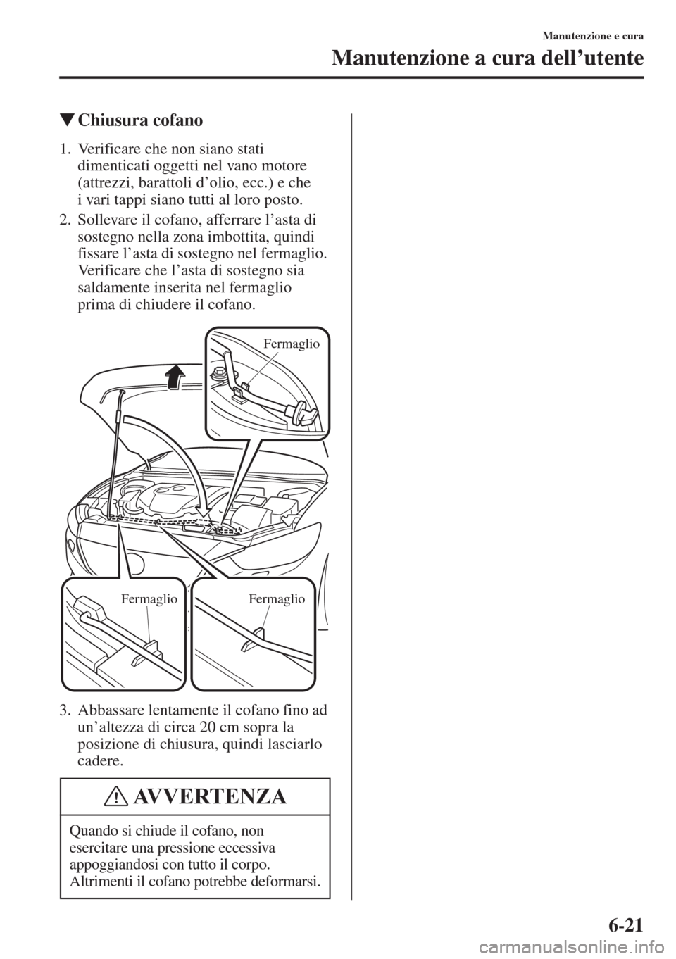 MAZDA MODEL 6 2015  Manuale del proprietario (in Italian)  6-21
Manutenzione e cura
Manutenzione a cura dell’utente
�WChiusura cofano
1. Verificare che non siano stati 
dimenticati oggetti nel vano motore 
(attrezzi, barattoli d’olio, ecc.) e che 
i vari 