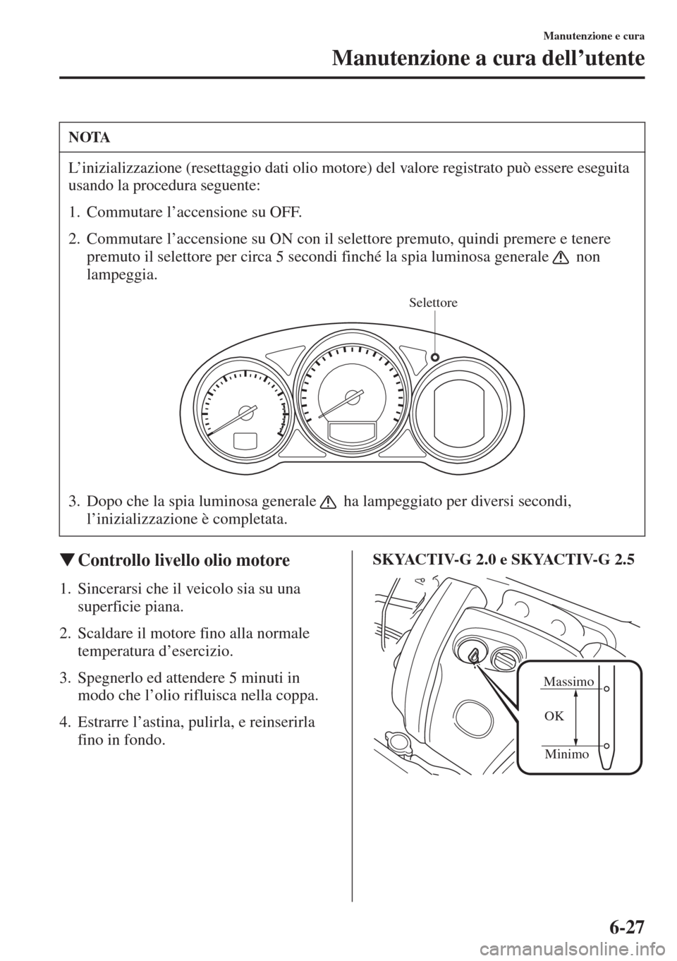 MAZDA MODEL 6 2015  Manuale del proprietario (in Italian)  6-27
Manutenzione e cura
Manutenzione a cura dell’utente
�WControllo livello olio motore
1. Sincerarsi che il veicolo sia su una 
superficie piana.
2. Scaldare il motore fino alla normale 
temperatu