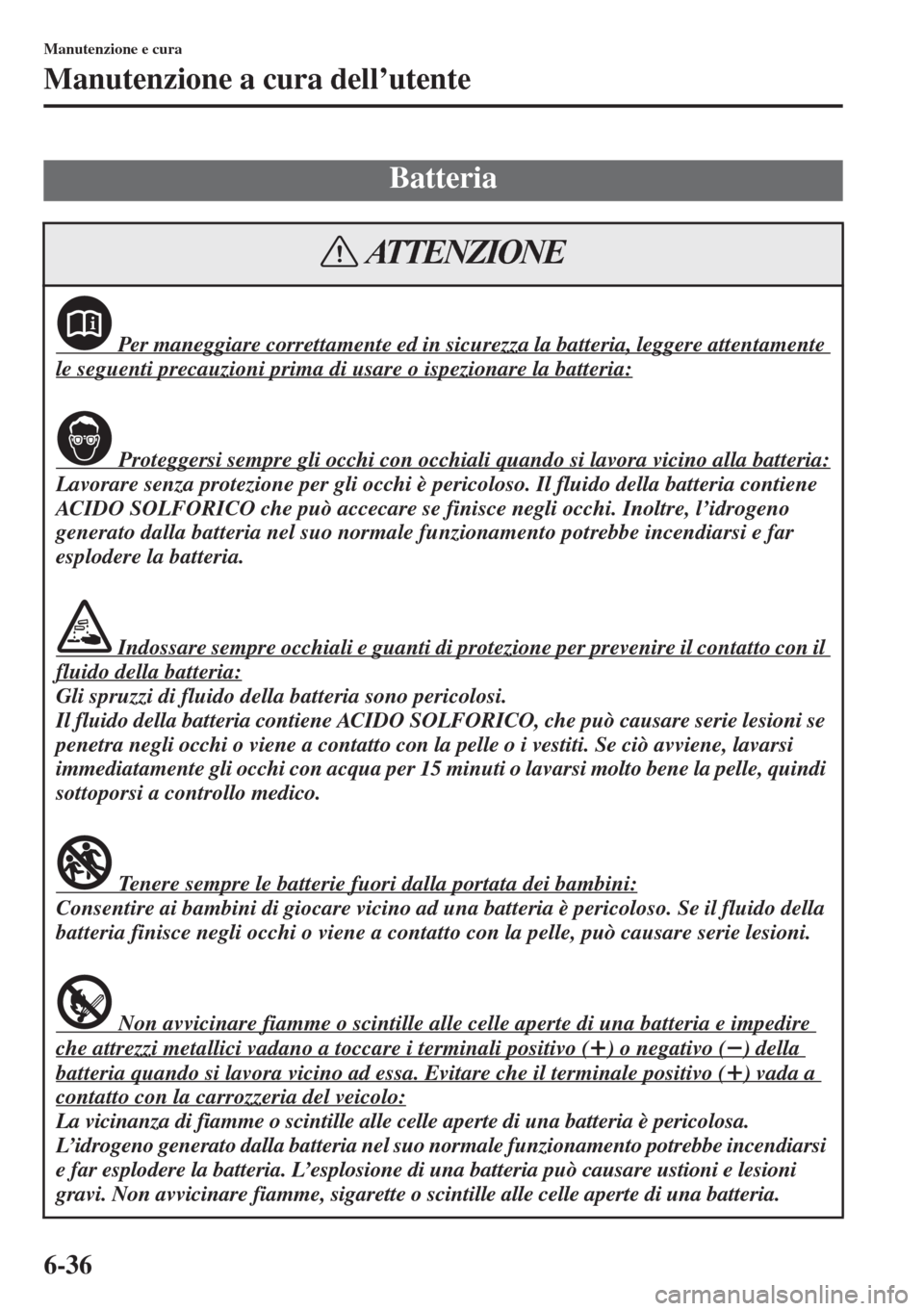 MAZDA MODEL 6 2015 Manuale del proprietario (in Italian) 6-36
Manutenzione e cura
Manutenzione a cura dell’utente
Batteria
Per maneggiare correttamente ed in sicurezza la batteria, leggere attentamente
le seguenti precauzioni prima di usare o ispezionar MAZDA MODEL 6 2015 Manuale del proprietario (in Italian) 6-36
Manutenzione e cura
Manutenzione a cura dell’utente
Batteria
Per maneggiare correttamente ed in sicurezza la batteria, leggere attentamente
le seguenti precauzioni prima di usare o ispezionar