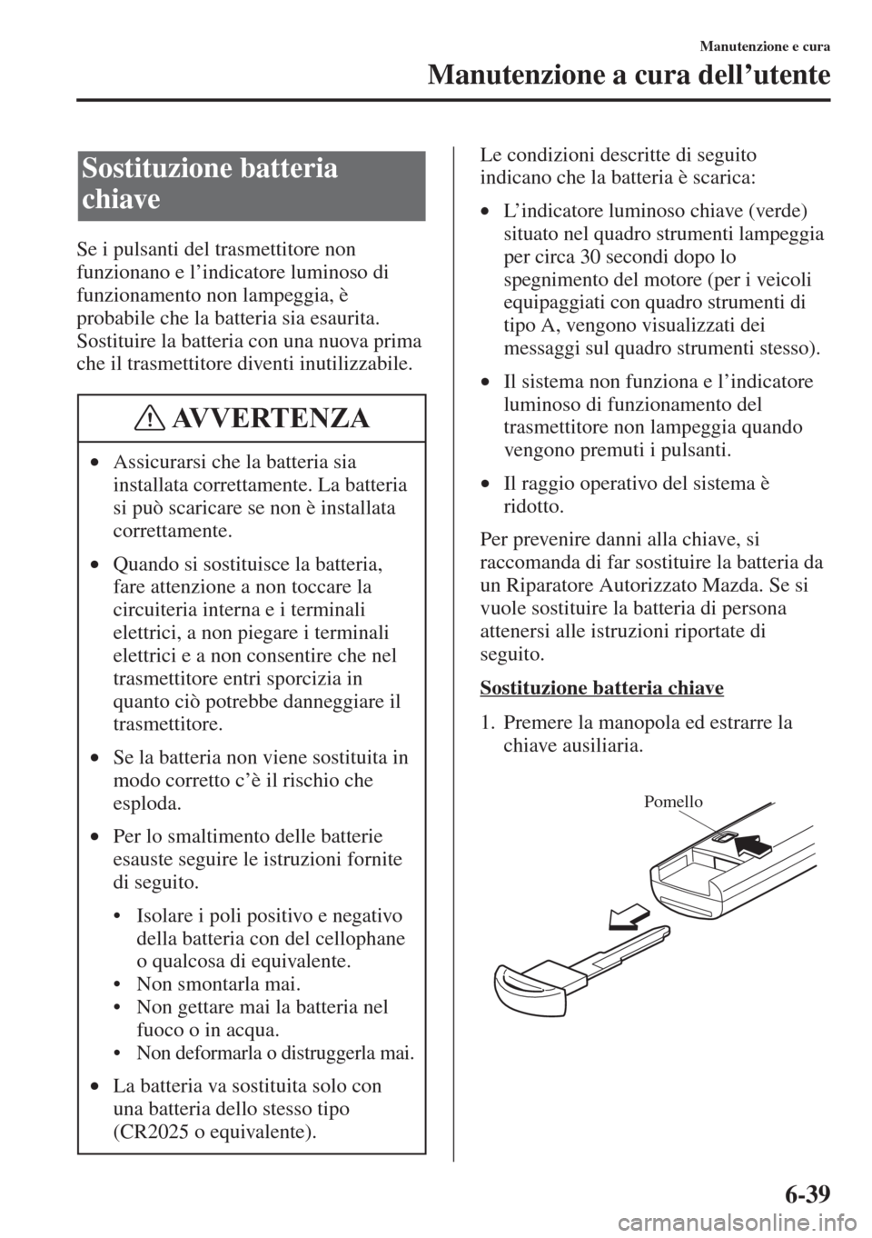 MAZDA MODEL 6 2015  Manuale del proprietario (in Italian)  6-39
Manutenzione e cura
Manutenzione a cura dell’utente
Se i pulsanti del trasmettitore non 
funzionano e l’indicatore luminoso di 
funzionamento non lampeggia, è 
probabile che la batteria sia 