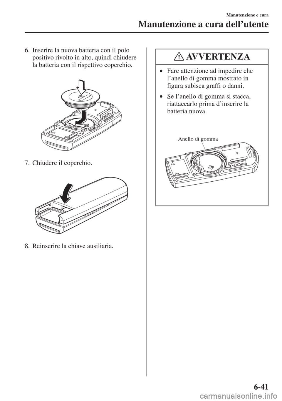 MAZDA MODEL 6 2015  Manuale del proprietario (in Italian)  6-41
Manutenzione e cura
Manutenzione a cura dell’utente
6. Inserire la nuova batteria con il polo 
positivo rivolto in alto, quindi chiudere 
la batteria con il rispettivo coperchio.
7. Chiudere il