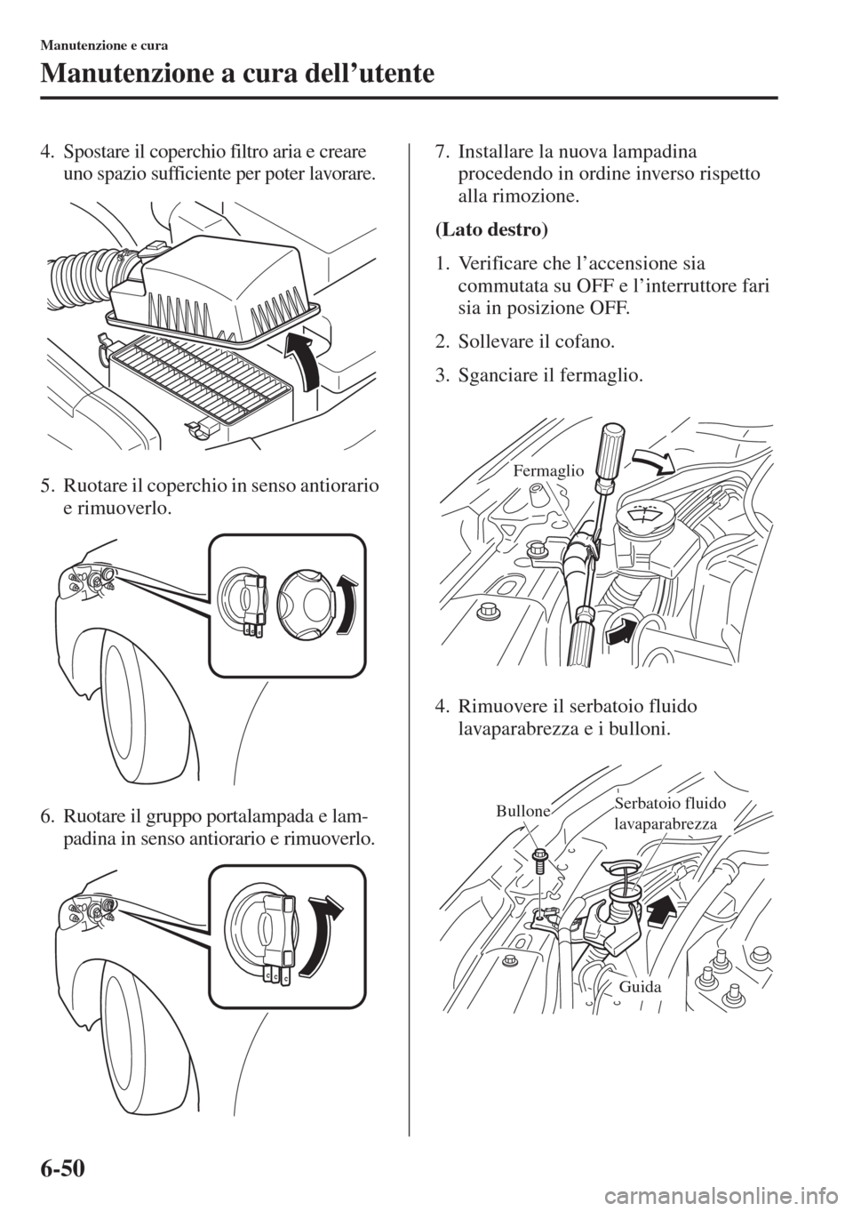 MAZDA MODEL 6 2015  Manuale del proprietario (in Italian)  6-50
Manutenzione e cura
Manutenzione a cura dell’utente
4. Spostare il coperchio filtro aria e creare 
uno spazio sufficiente per poter lavorare.
5. Ruotare il coperchio in senso antiorario 
e rimu