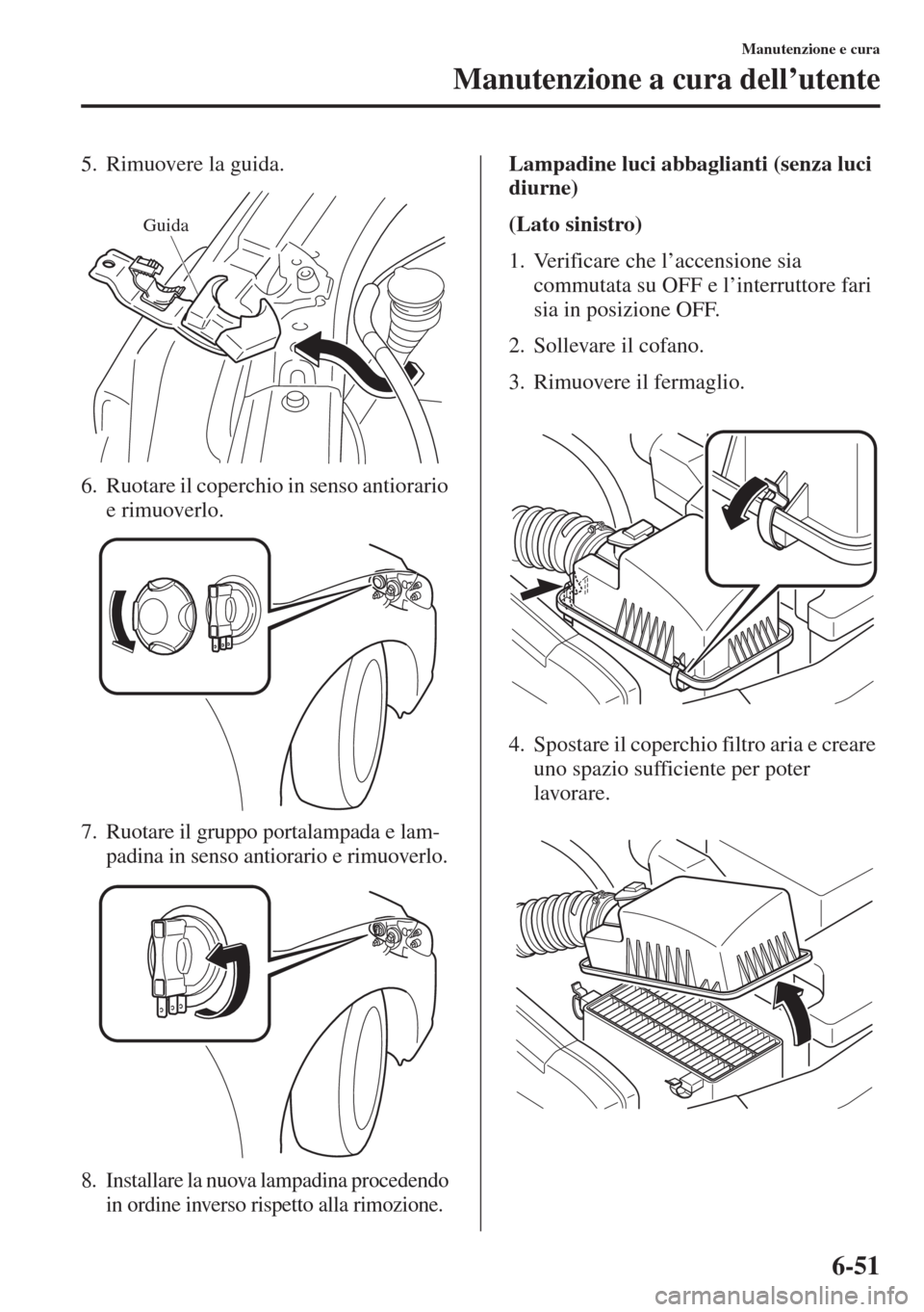 MAZDA MODEL 6 2015  Manuale del proprietario (in Italian)  6-51
Manutenzione e cura
Manutenzione a cura dell’utente
5. Rimuovere la guida.
6. Ruotare il coperchio in senso antiorario 
e rimuoverlo.
7. Ruotare il gruppo portalampada e lam-
padina in senso an