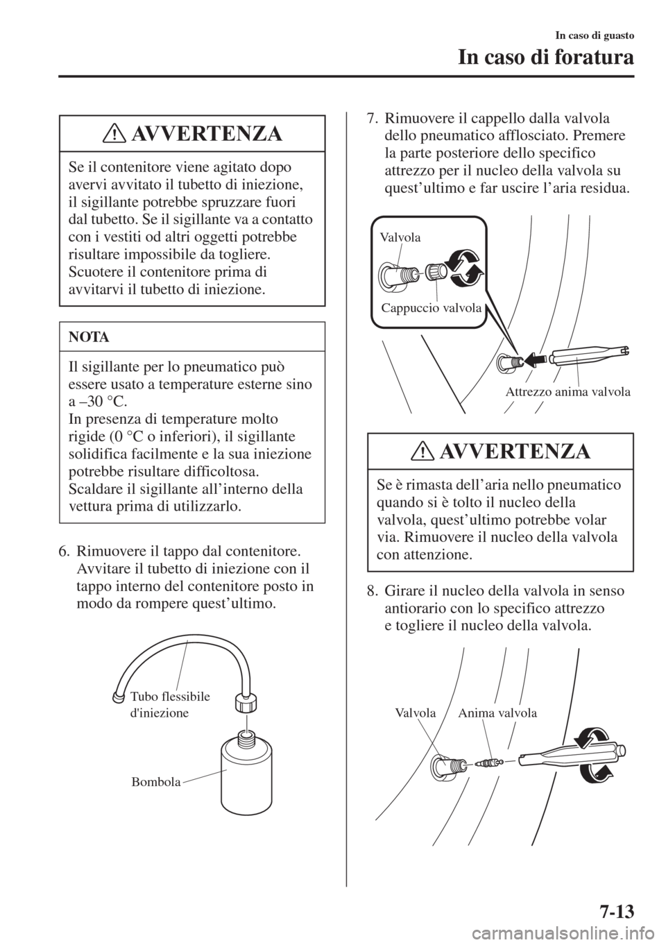 MAZDA MODEL 6 2015  Manuale del proprietario (in Italian)  7-13
In caso di guasto
In caso di foratura
6. Rimuovere il tappo dal contenitore. 
Avvitare il tubetto di iniezione con il 
tappo interno del contenitore posto in 
modo da rompere quest’ultimo.7. Ri