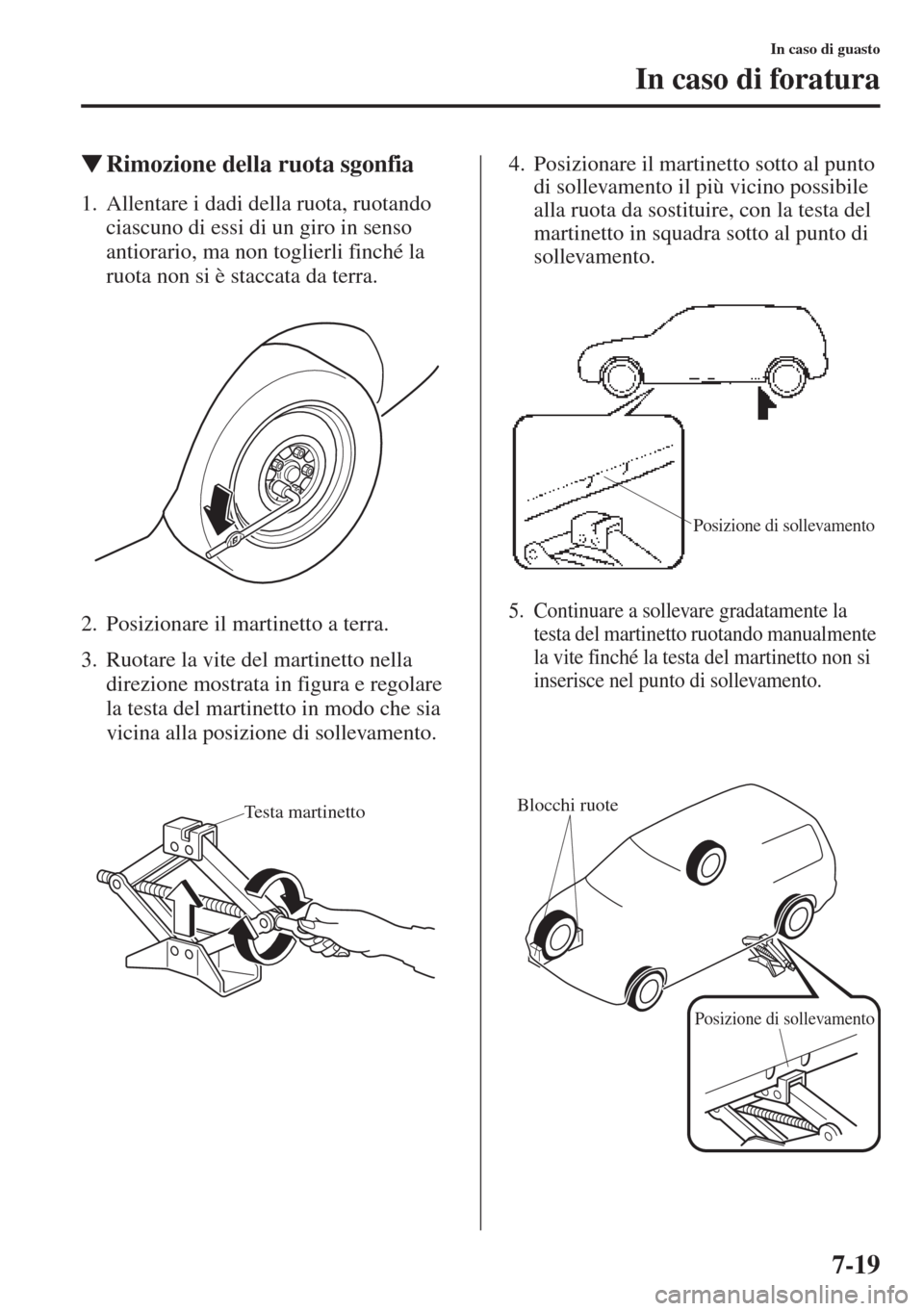 MAZDA MODEL 6 2015  Manuale del proprietario (in Italian)  7-19
In caso di guasto
In caso di foratura
�WRimozione della ruota sgonfia
1. Allentare i dadi della ruota, ruotando 
ciascuno di essi di un giro in senso 
antiorario, ma non toglierli finché la 
ruo