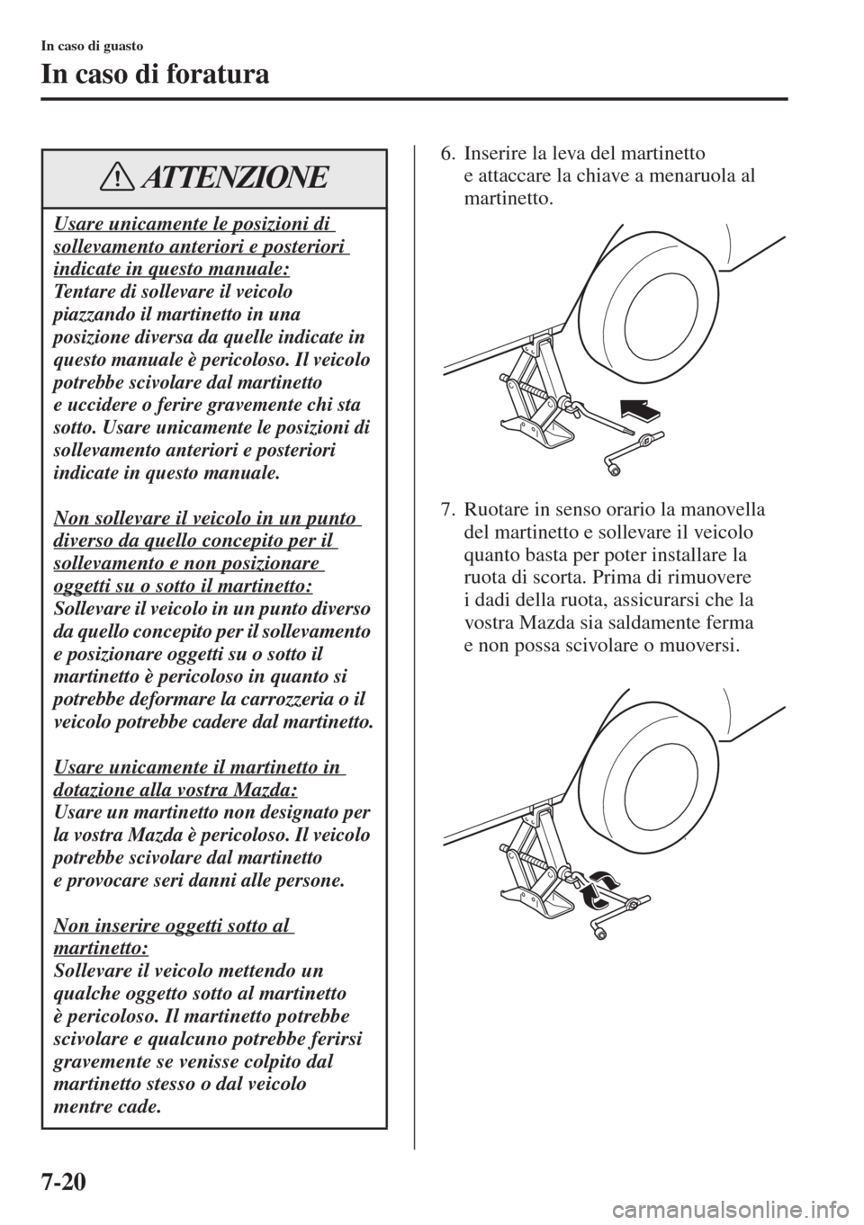 MAZDA MODEL 6 2015  Manuale del proprietario (in Italian)  7-20
In caso di guasto
In caso di foratura
6. Inserire la leva del martinetto 
e attaccare la chiave a menaruola al 
martinetto.
7. Ruotare in senso orario la manovella 
del martinetto e sollevare il 