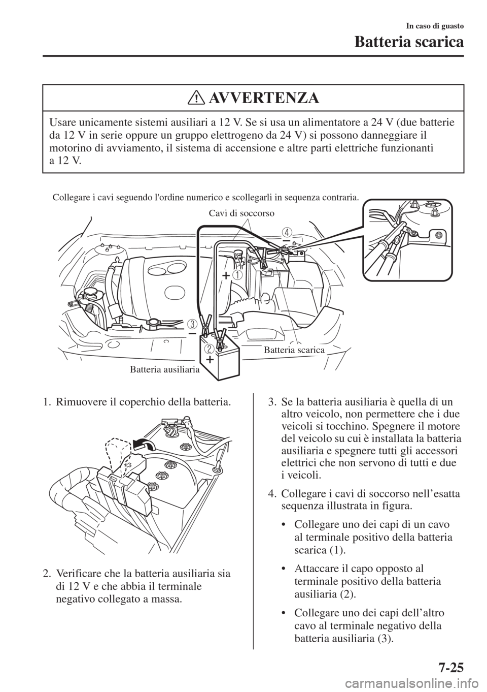 MAZDA MODEL 6 2015 Manuale del proprietario (in Italian) 7-25
In caso di guasto
Batteria scarica
1. Rimuovere il coperchio della batteria.
2. Verificare che la batteria ausiliaria sia
di 12 V e che abbia il terminale
negativo collegato a massa.3. Se la ba MAZDA MODEL 6 2015 Manuale del proprietario (in Italian) 7-25
In caso di guasto
Batteria scarica
1. Rimuovere il coperchio della batteria.
2. Verificare che la batteria ausiliaria sia
di 12 V e che abbia il terminale
negativo collegato a massa.3. Se la ba