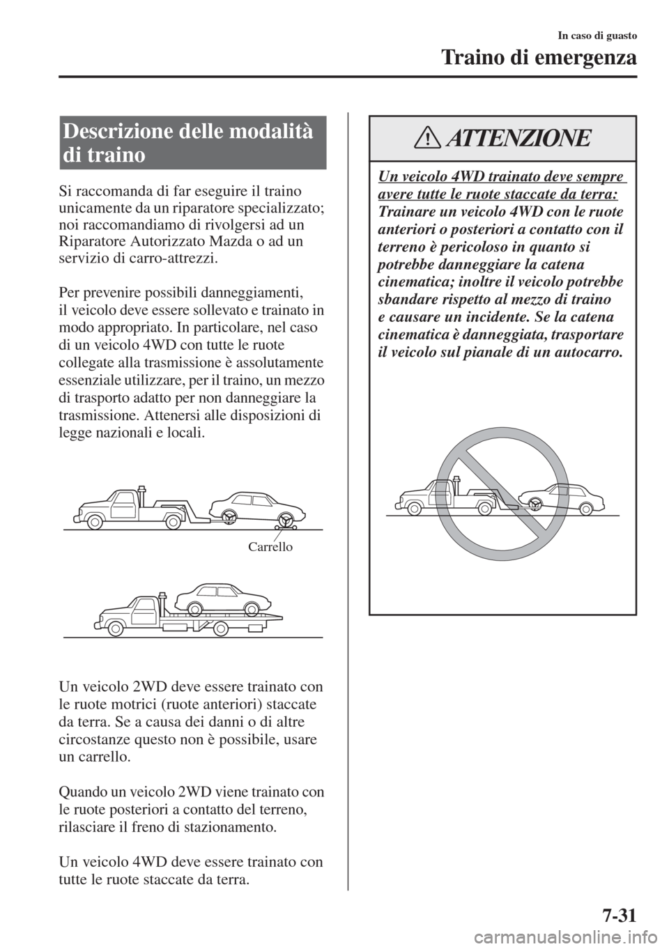 MAZDA MODEL 6 2015  Manuale del proprietario (in Italian)  7-31
In caso di guasto
Traino di emergenza
Si raccomanda di far eseguire il traino 
unicamente da un riparatore specializzato; 
noi raccomandiamo di rivolgersi ad un 
Riparatore Autorizzato Mazda o ad