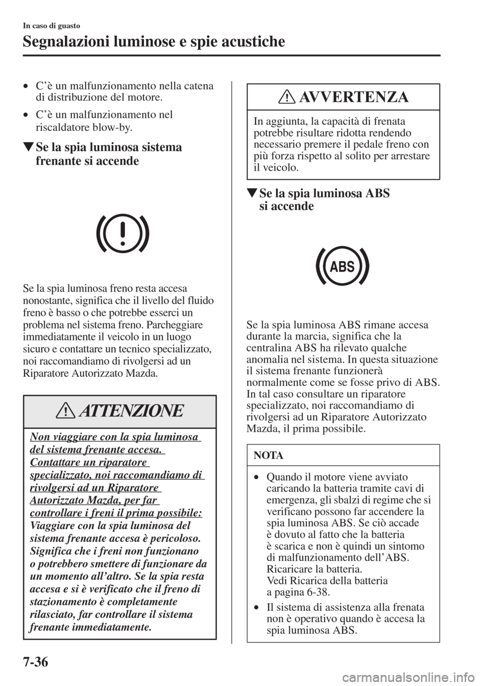 MAZDA MODEL 6 2015  Manuale del proprietario (in Italian)  7-36
In caso di guasto
Segnalazioni luminose e spie acustiche
•C’è un malfunzionamento nella catena 
di distribuzione del motore.
•C’è un malfunzionamento nel 
riscaldatore blow-by.
�WSe la 