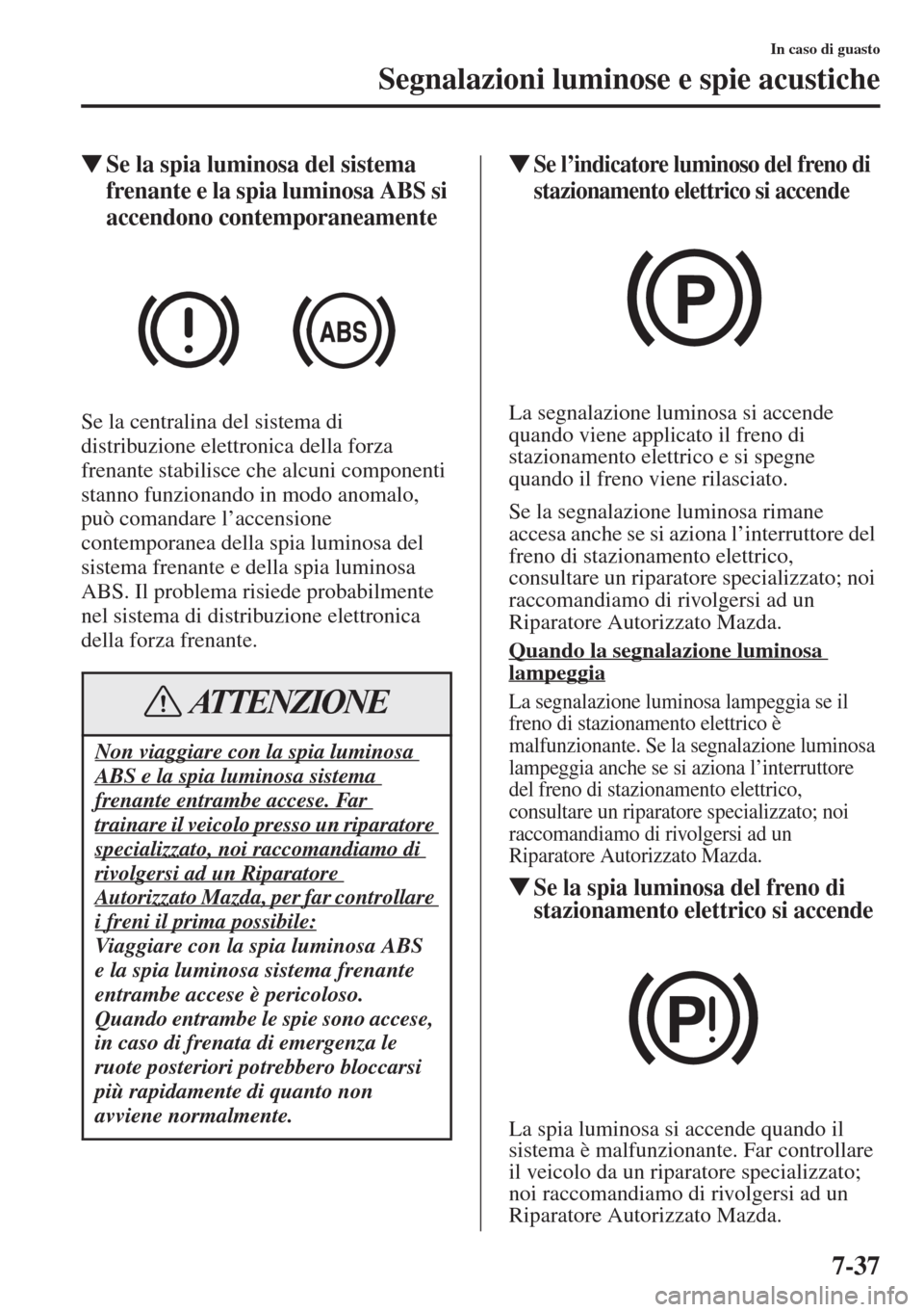 MAZDA MODEL 6 2015  Manuale del proprietario (in Italian)  7-37
In caso di guasto
Segnalazioni luminose e spie acustiche
�WSe la spia luminosa del sistema 
frenante e la spia luminosa ABS si 
accendono contemporaneamente
Se la centralina del sistema di 
distr