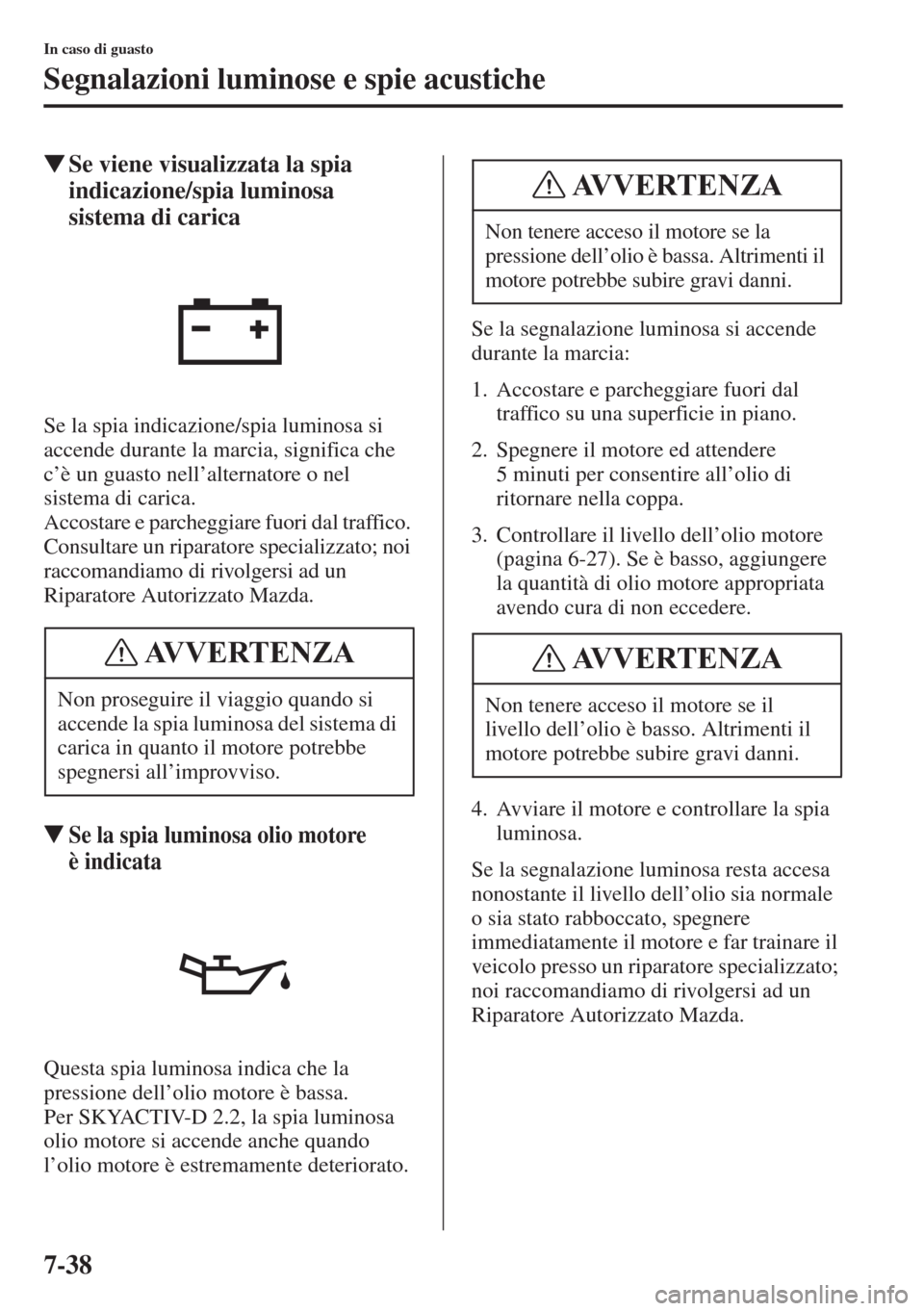 MAZDA MODEL 6 2015  Manuale del proprietario (in Italian)  7-38
In caso di guasto
Segnalazioni luminose e spie acustiche
�WSe viene visualizzata la spia 
indicazione/spia luminosa 
sistema di carica
Se la spia indicazione/spia luminosa si 
accende durante la 