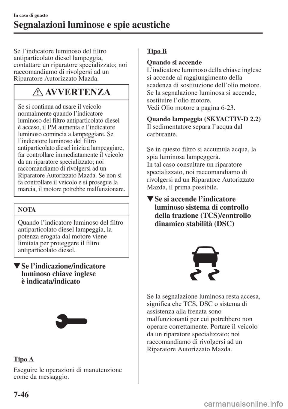 MAZDA MODEL 6 2015  Manuale del proprietario (in Italian)  7-46
In caso di guasto
Segnalazioni luminose e spie acustiche
Se l’indicatore luminoso del filtro 
antiparticolato diesel lampeggia, 
contattare un riparatore specializzato; noi 
raccomandiamo di ri