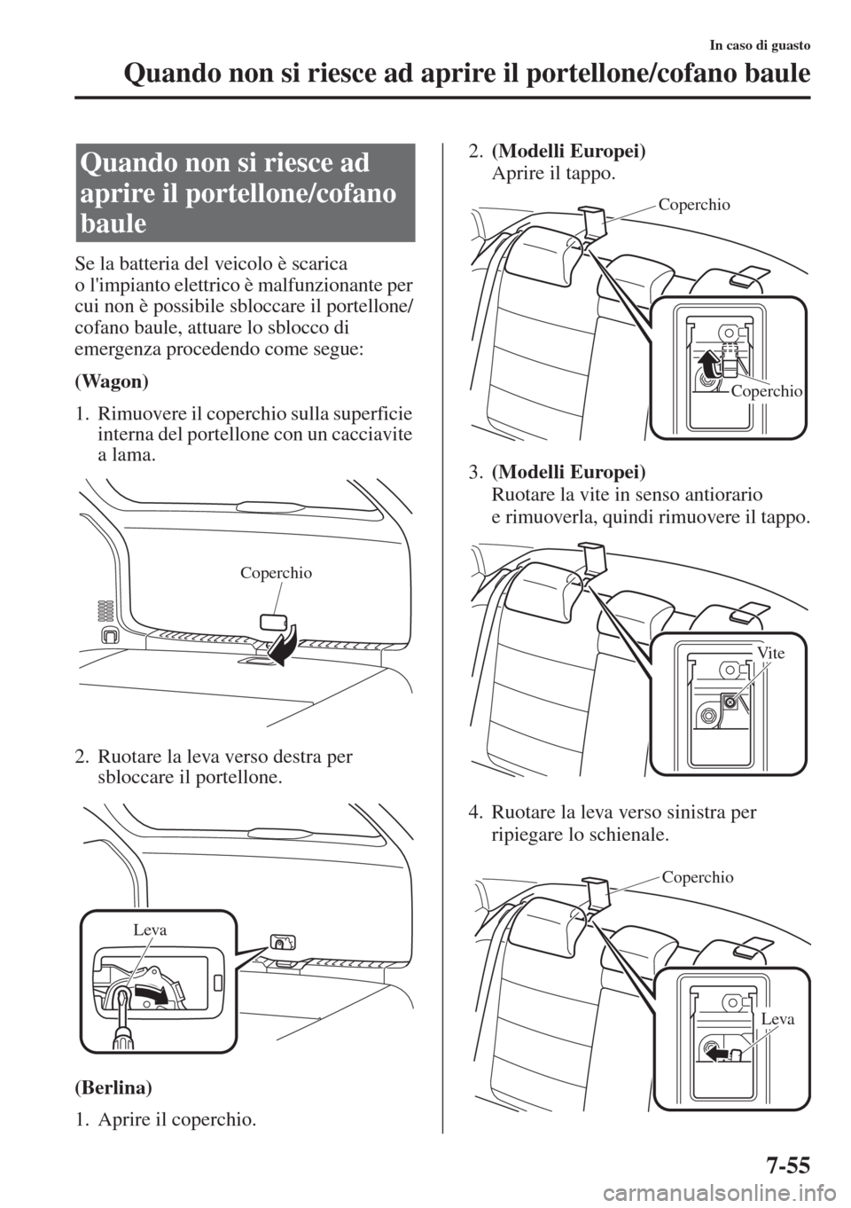 MAZDA MODEL 6 2015  Manuale del proprietario (in Italian)  7-55
In caso di guasto
Quando non si riesce ad aprire il portellone/cofano baule
Se la batteria del veicolo è scarica 
o limpianto elettrico è malfunzionante per 
cui non è possibile sbloccare il 