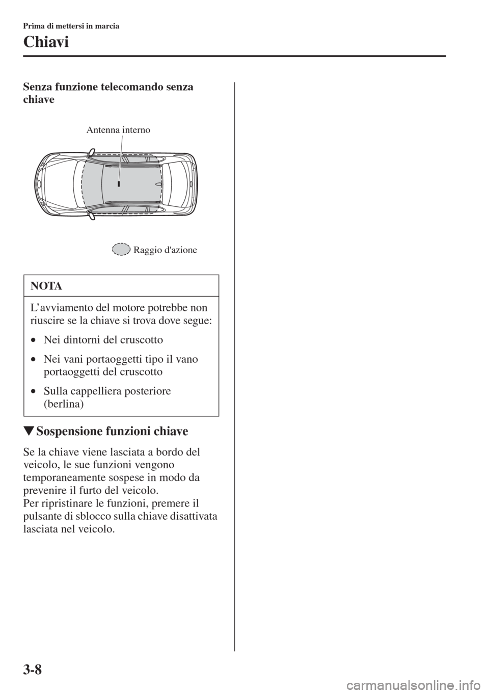 MAZDA MODEL 6 2015  Manuale del proprietario (in Italian)  3-8
Prima di mettersi in marcia
Chiavi
Senza funzione telecomando senza 
chiave
�WSospensione funzioni chiave
Se la chiave viene lasciata a bordo del 
veicolo, le sue funzioni vengono 
temporaneamente