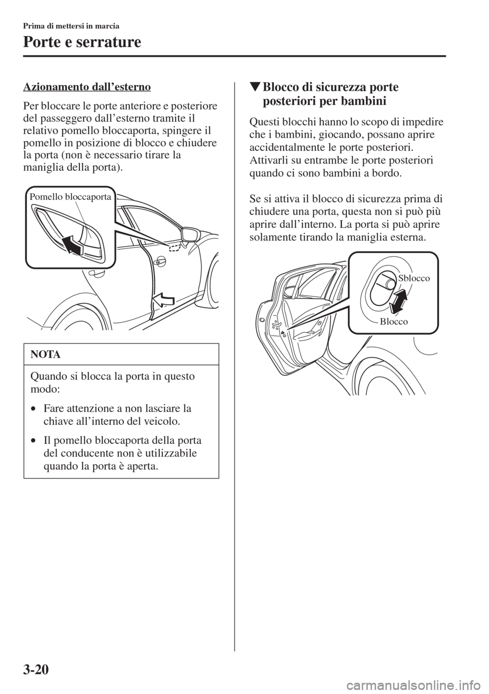 MAZDA MODEL 6 2015  Manuale del proprietario (in Italian)  3-20
Prima di mettersi in marcia
Porte e serrature
Azionamento dall’esterno
Per bloccare le porte anteriore e posteriore 
del passeggero dall’esterno tramite il 
relativo pomello bloccaporta, spin