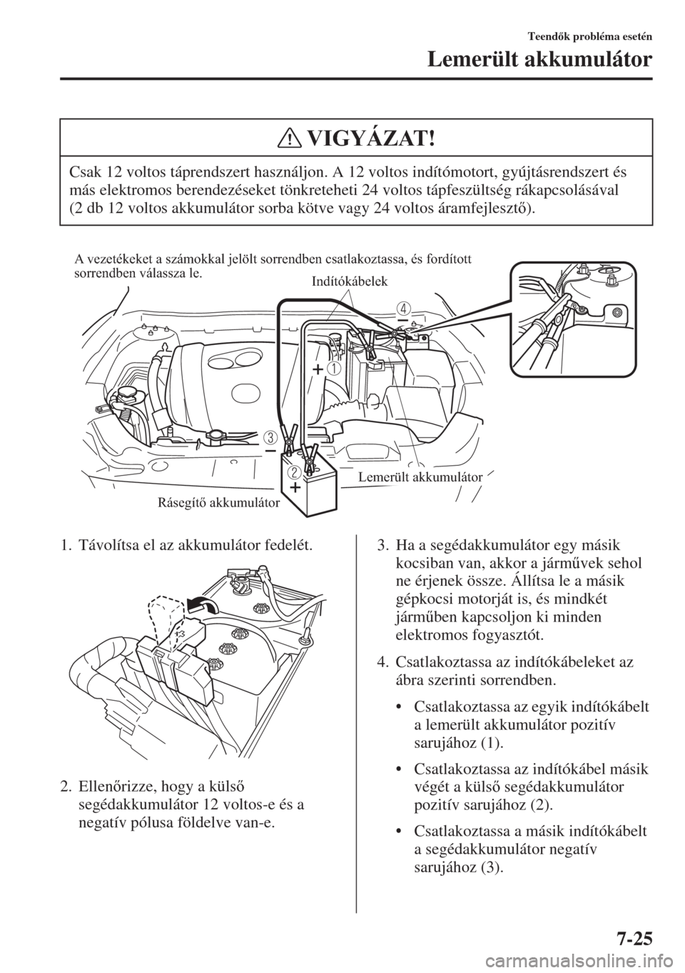 MAZDA MODEL 6 2015  Kezelési útmutató (in Hungarian) 7-25
Teendk probléma esetén
Lemerült akkumulátor
1. Távolítsa el az akkumulátor fedelét.
2. Ellenrizze, hogy a küls 
segédakkumulátor 12 voltos-e és a 
negatív pólusa földelve van