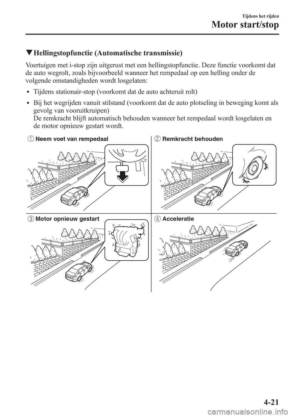 MAZDA MODEL 6 2015 Handleiding (in Dutch) qHellingstopfunctie (Automatische transmissie)
Voertuigen met i-stop zijn uitgerust met een hellingstopfunctie. Deze functie voorkomt dat
de auto wegrolt, zoals bijvoorbeeld wanneer het rempedaal op e MAZDA MODEL 6 2015 Handleiding (in Dutch) qHellingstopfunctie (Automatische transmissie)
Voertuigen met i-stop zijn uitgerust met een hellingstopfunctie. Deze functie voorkomt dat
de auto wegrolt, zoals bijvoorbeeld wanneer het rempedaal op e