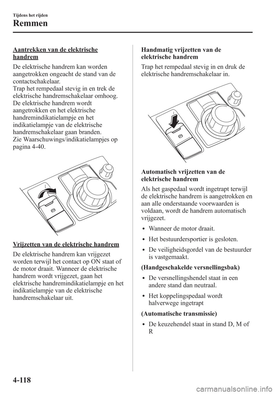 MAZDA MODEL 6 2015 Handleiding (in Dutch) Aantrekken van de elektrische
handrem
De elektrische handrem kan worden
aangetrokken ongeacht de stand van de
contactschakelaar.
Trap het rempedaal stevig in en trek de
elektrische handremschakelaar o MAZDA MODEL 6 2015 Handleiding (in Dutch) Aantrekken van de elektrische
handrem
De elektrische handrem kan worden
aangetrokken ongeacht de stand van de
contactschakelaar.
Trap het rempedaal stevig in en trek de
elektrische handremschakelaar o
