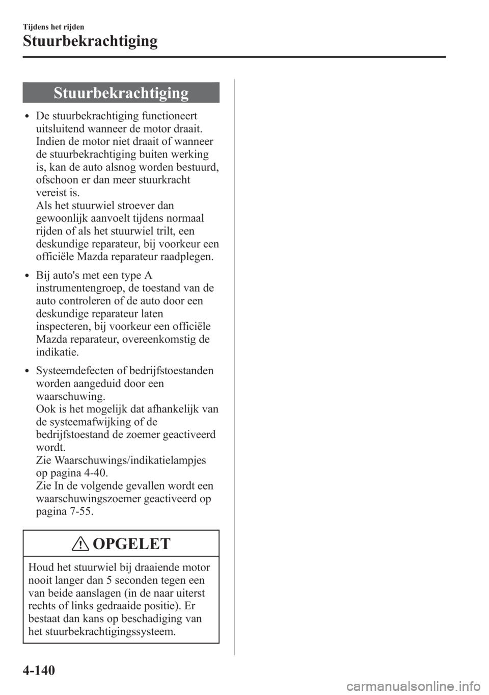 MAZDA MODEL 6 2015  Handleiding (in Dutch) Stuurbekrachtiging
lDe stuurbekrachtiging functioneert
uitsluitend wanneer de motor draait.
Indien de motor niet draait of wanneer
de stuurbekrachtiging buiten werking
is, kan de auto alsnog worden be