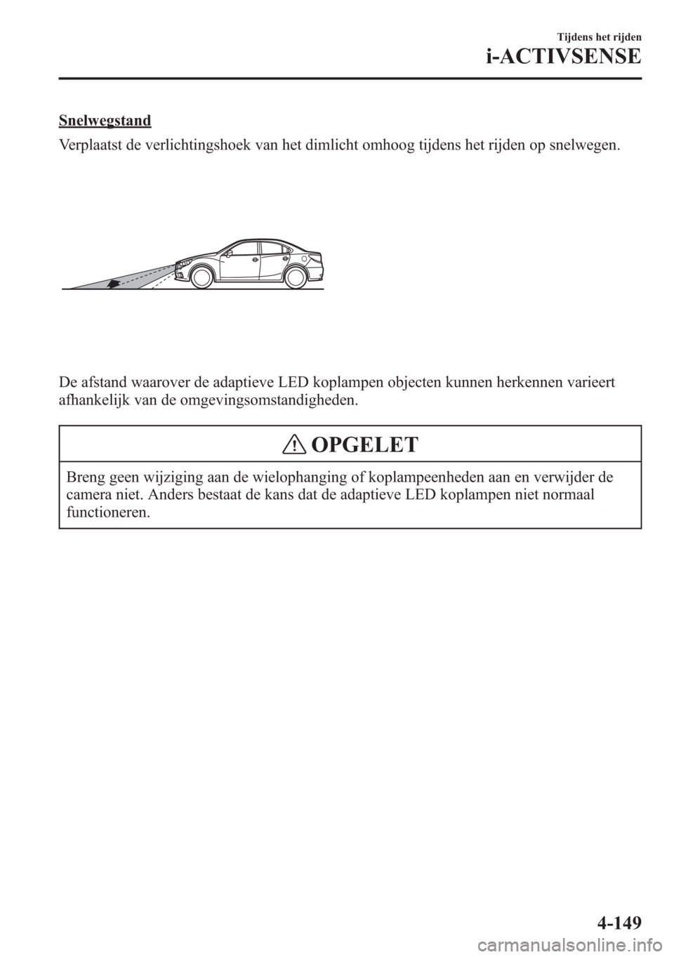 MAZDA MODEL 6 2015  Handleiding (in Dutch) Snelwegstand
Verplaatst de verlichtingshoek van het dimlicht omhoog tijdens het rijden op snelwegen.
De afstand waarover de adaptieve LED koplampen objecten kunnen herkennen varieert
afhankelijk van d