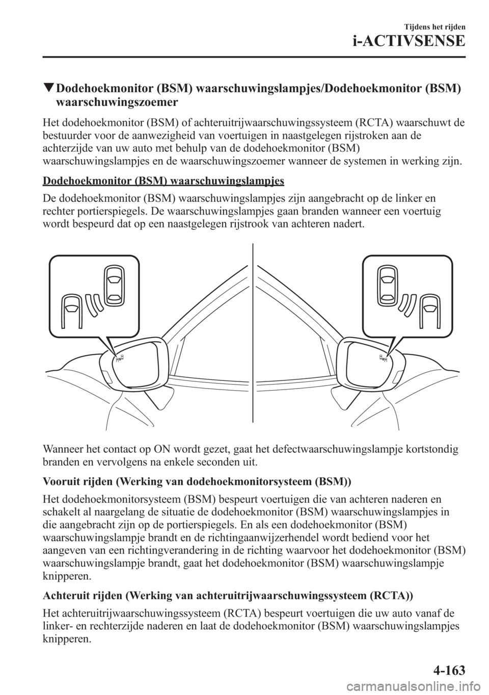 MAZDA MODEL 6 2015  Handleiding (in Dutch) qDodehoekmonitor (BSM) waarschuwingslampjes/Dodehoekmonitor (BSM)
waarschuwingszoemer
Het dodehoekmonitor (BSM) of achteruitrijwaarschuwingssysteem (RCTA) waarschuwt de
bestuurder voor de aanwezigheid