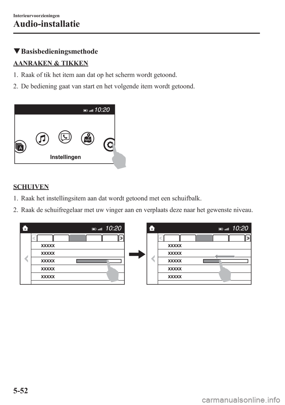 MAZDA MODEL 6 2015 Handleiding (in Dutch) qBasisbedieningsmethode
AANRAKEN & TIKKEN
1. Raak of tik het item aan dat op het scherm wordt getoond.
2. De bediening gaat van start en het volgende item wordt getoond.
SCHUIVEN
1. Raak het instellin MAZDA MODEL 6 2015 Handleiding (in Dutch) qBasisbedieningsmethode
AANRAKEN & TIKKEN
1. Raak of tik het item aan dat op het scherm wordt getoond.
2. De bediening gaat van start en het volgende item wordt getoond.
SCHUIVEN
1. Raak het instellin