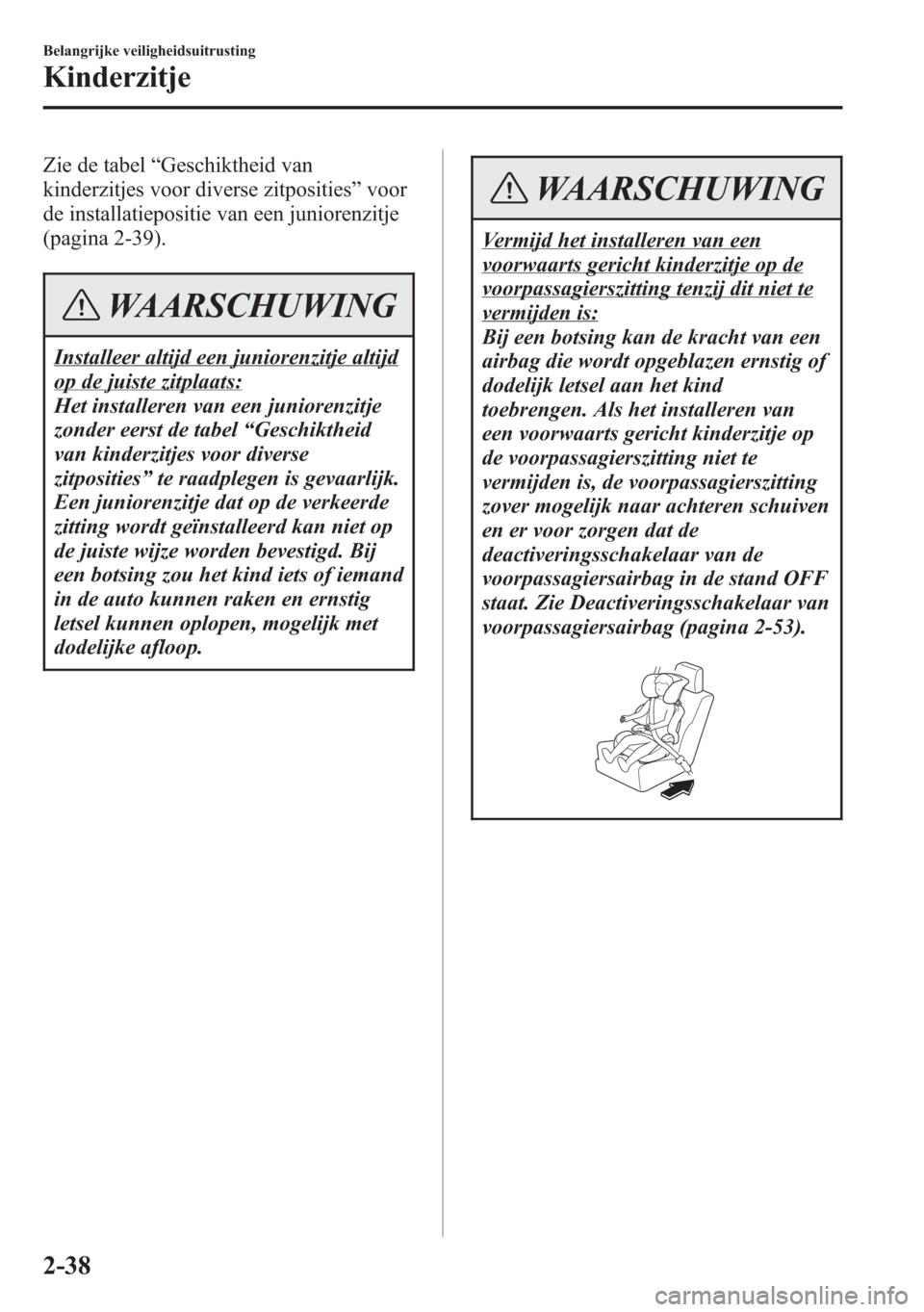 MAZDA MODEL 6 2015  Handleiding (in Dutch) Zie de tabel“Geschiktheid van
kinderzitjes voor diverse zitposities”voor
de installatiepositie van een juniorenzitje
(pagina 2-39).
WAARSCHUWING
Installeer altijd een juniorenzitje altijd
op de ju