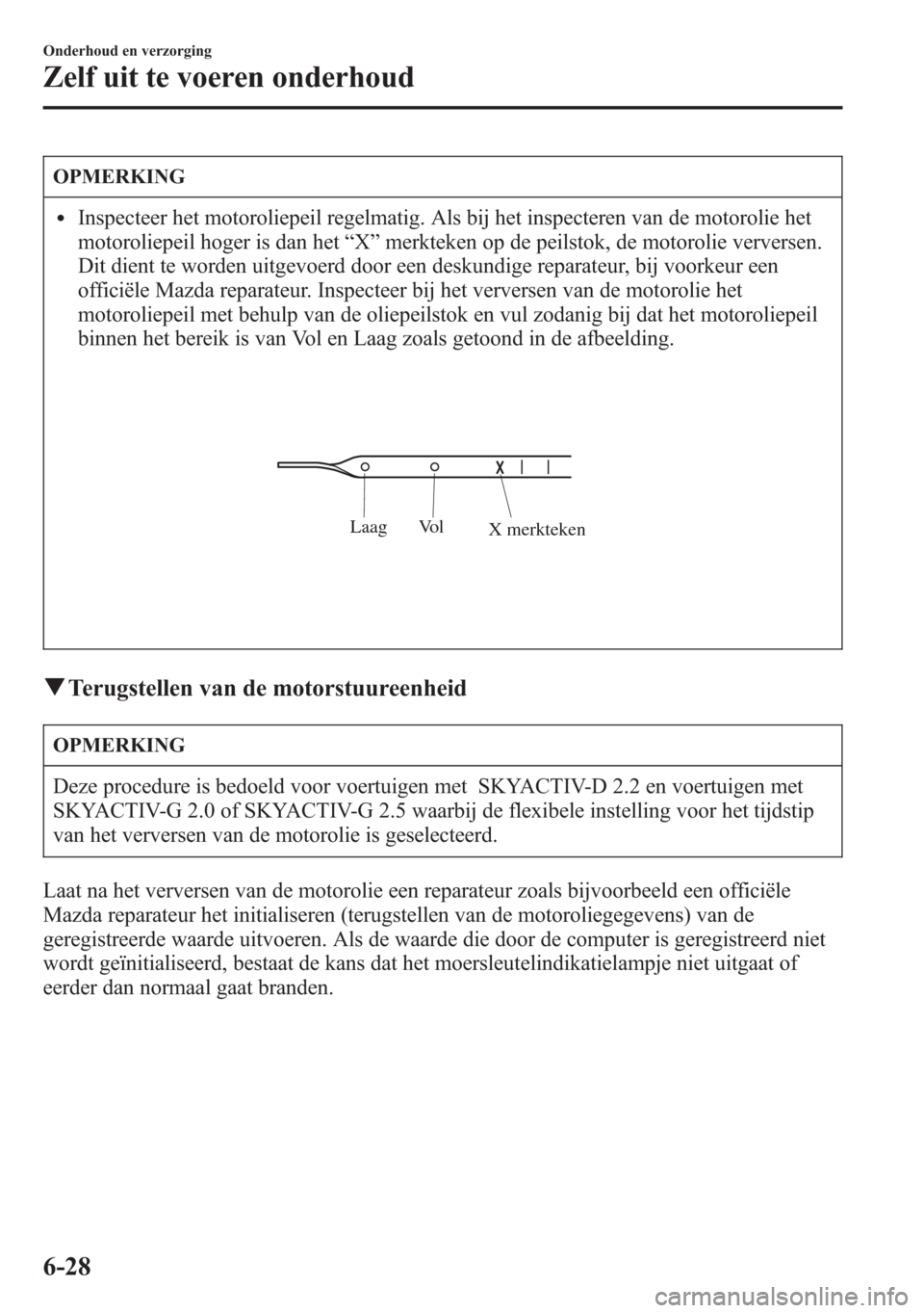 MAZDA MODEL 6 2015  Handleiding (in Dutch) OPMERKING
lInspecteer het motoroliepeil regelmatig. Als bij het inspecteren van de motorolie het
motoroliepeil hoger is dan het“X”merkteken op de peilstok, de motorolie verversen.
Dit dient te wor