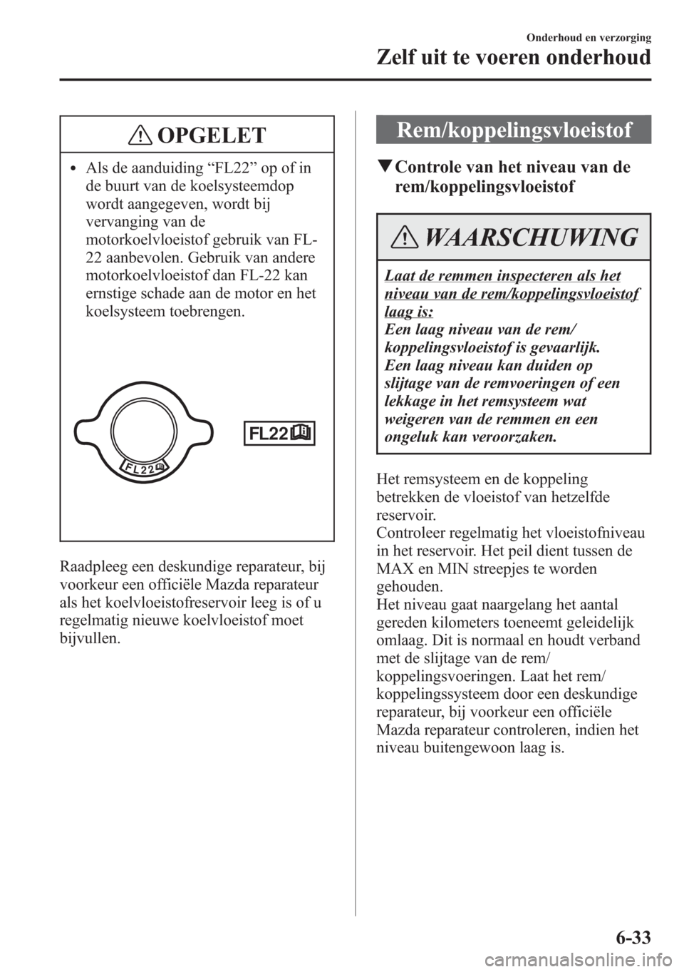 MAZDA MODEL 6 2015  Handleiding (in Dutch) OPGELET
lAls de aanduiding“FL22”op of in
de buurt van de koelsysteemdop
wordt aangegeven, wordt bij
vervanging van de
motorkoelvloeistof gebruik van FL-
22 aanbevolen. Gebruik van andere
motorkoel
