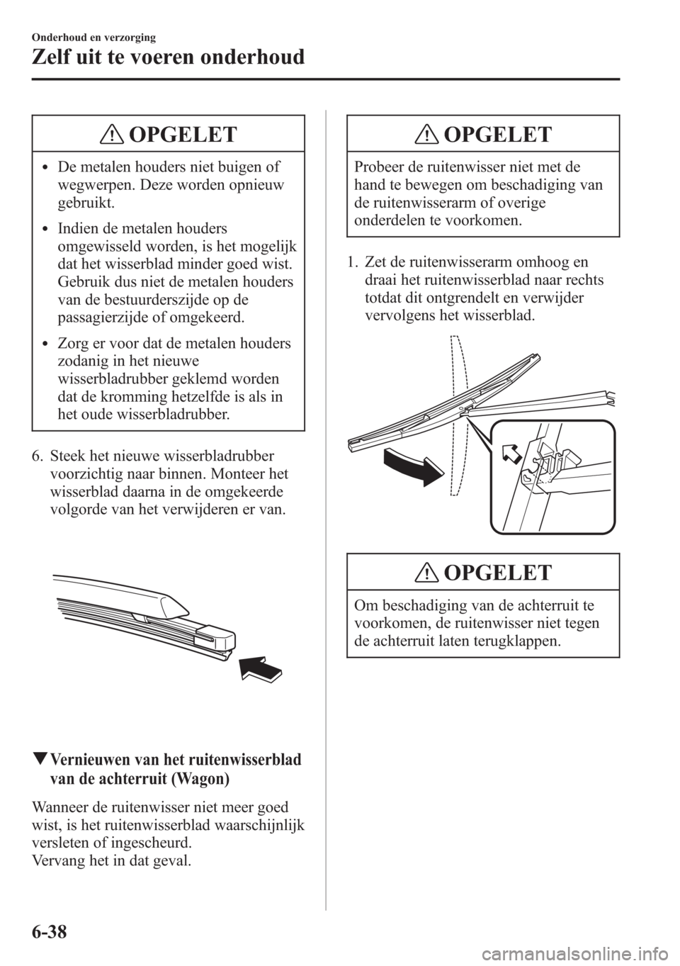 MAZDA MODEL 6 2015  Handleiding (in Dutch) OPGELET
lDe metalen houders niet buigen of
wegwerpen. Deze worden opnieuw
gebruikt.
lIndien de metalen houders
omgewisseld worden, is het mogelijk
dat het wisserblad minder goed wist.
Gebruik dus niet