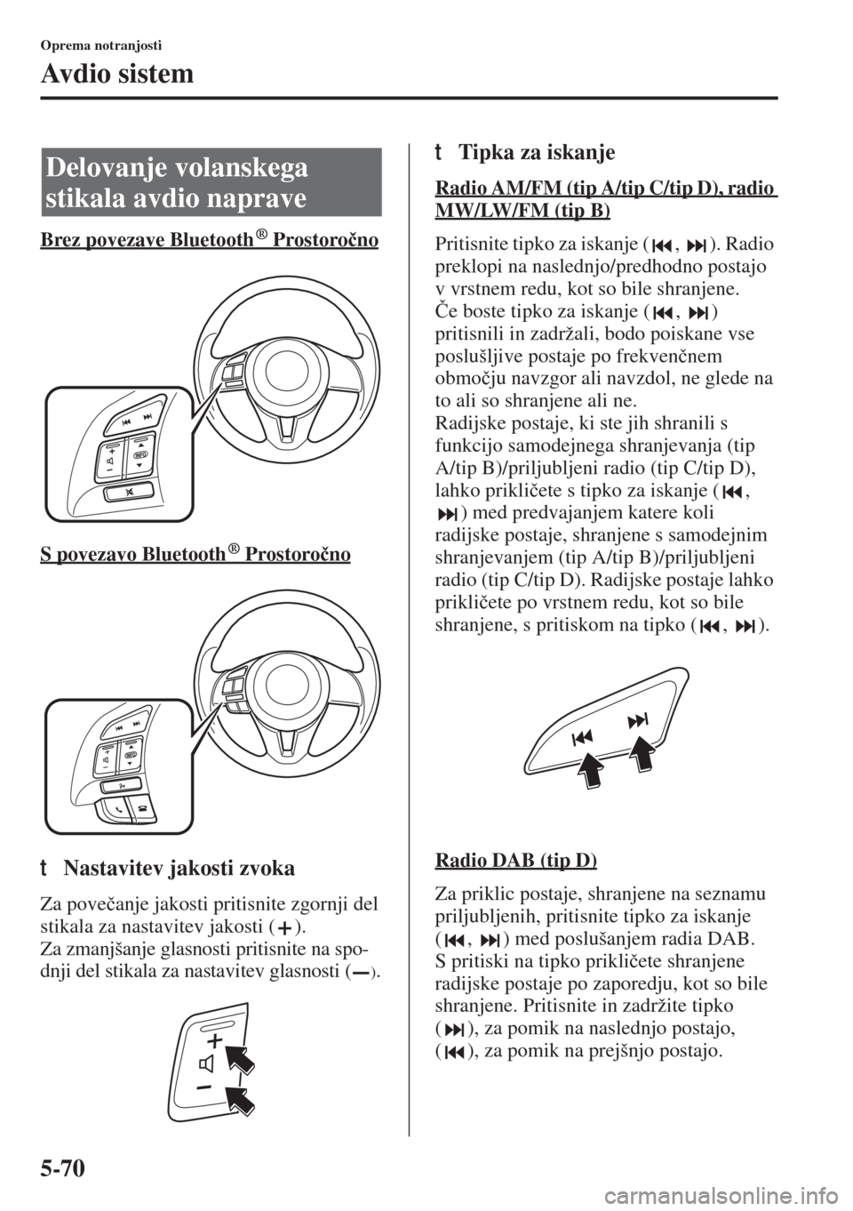 MAZDA MODEL 6 2015  Priročnik za lastnika (in Slovenian)  5-70
Oprema notranjosti
Avdio sistem
Brez povezave Bluetooth  Prostoro�þno
S povezavo Bluetooth  Prostoro�þno
tNastavitev jakosti zvoka
Za pove�þanje jakosti pritisnite zgornji del 
stikala za nast