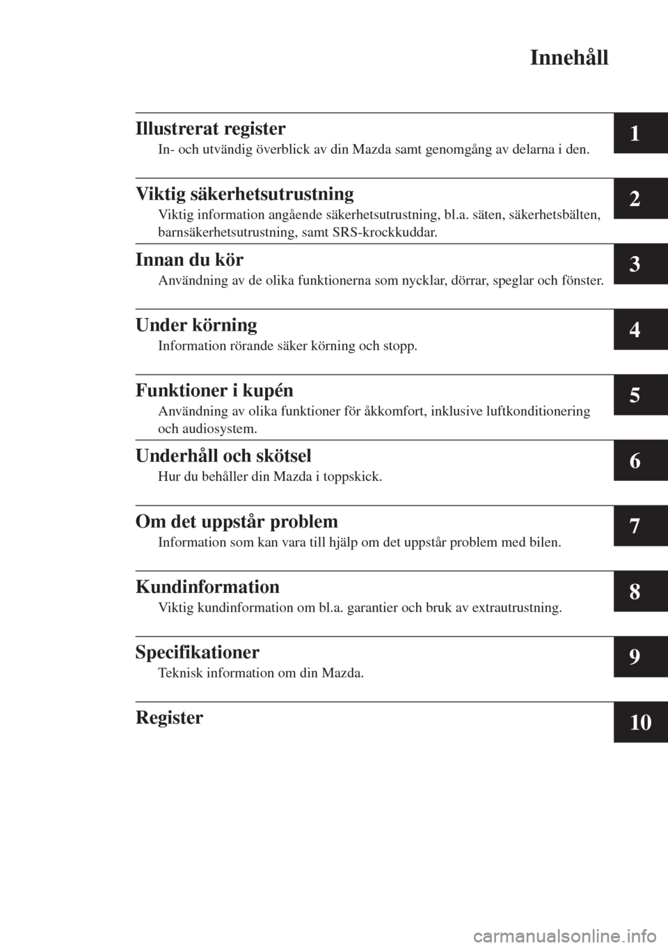 MAZDA MODEL 6 2015  Ägarmanual (in Swedish) Innehåll
1
2
3
4
5
6
7
8
9
10
Illustrerat register
In- och utvändig överblick av din Mazda samt genomgång av delarna i den.
Viktig säkerhetsutrustning
Viktig information angående säkerhetsutrus