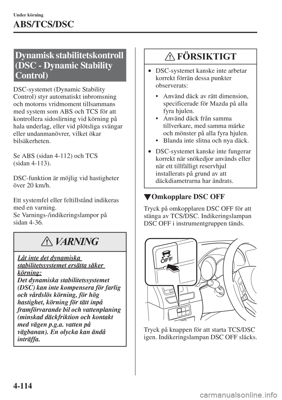 MAZDA MODEL 6 2015  Ägarmanual (in Swedish) 4-114
Under körning
ABS/TCS/DSC
DSC-systemet (Dynamic Stability 
Control) styr automatiskt inbromsning 
och motorns vridmoment tillsammans 
med system som ABS och TCS för att 
kontrollera sidoslirni