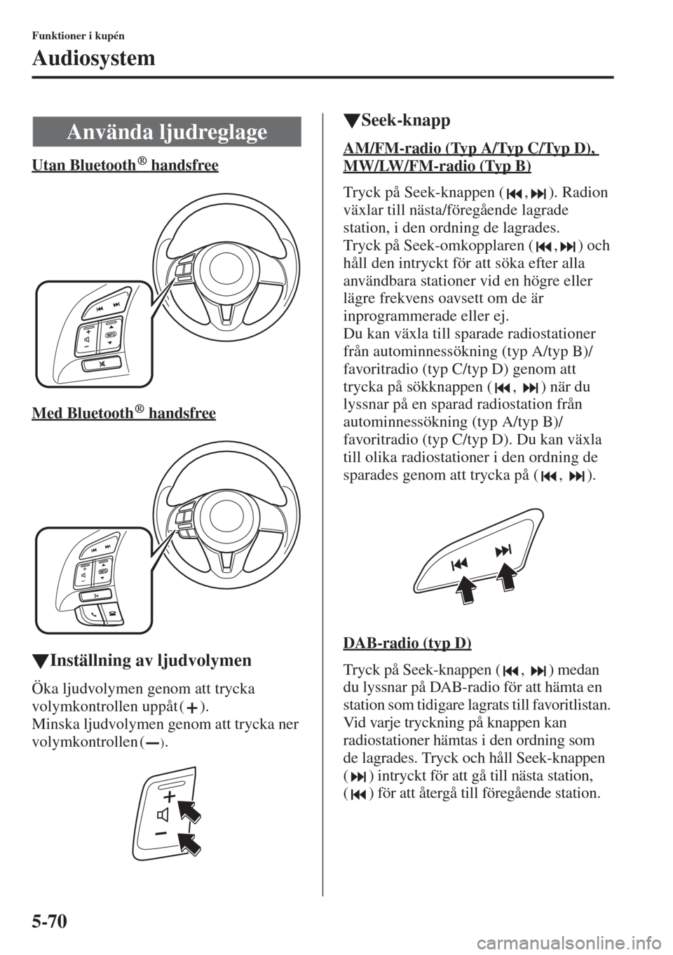 MAZDA MODEL 6 2015  Ägarmanual (in Swedish) 5-70
Funktioner i kupén
Audiosystem
Utan Bluetooth  handsfree
Med Bluetooth  handsfree
�WInställning av ljudvolymen
Öka ljudvolymen genom att trycka 
volymkontrollen uppåt ( ).
Minska ljudvolymen 