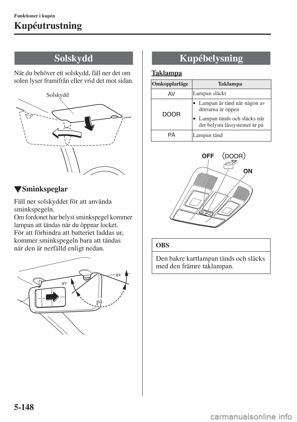 MAZDA MODEL 6 2015  Ägarmanual (in Swedish) 5-148
Funktioner i kupén
Kupéutrustning
När du behöver ett solskydd, fäll ner det om 
solen lyser framifrån eller vrid det mot sidan.
�WSminkspeglar
Fäll ner solskyddet för att använda 
smink