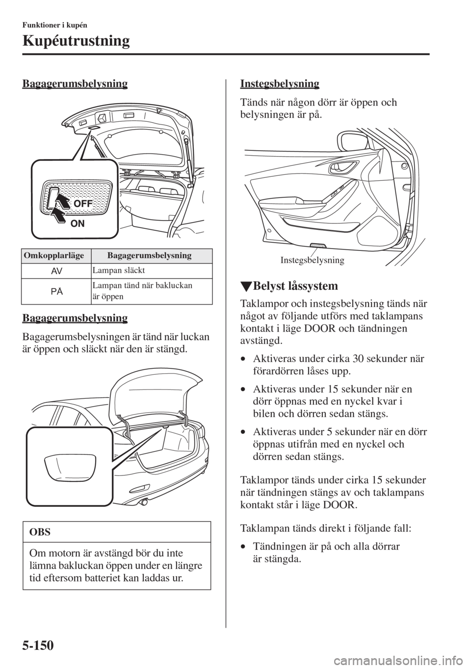 MAZDA MODEL 6 2015  Ägarmanual (in Swedish) 5-150
Funktioner i kupén
Kupéutrustning
Bagagerumsbelysning
Bagagerumsbelysning
Bagagerumsbelysningen är tänd när luckan 
är öppen och släckt när den är stängd.Instegsbelysning
Tänds när 