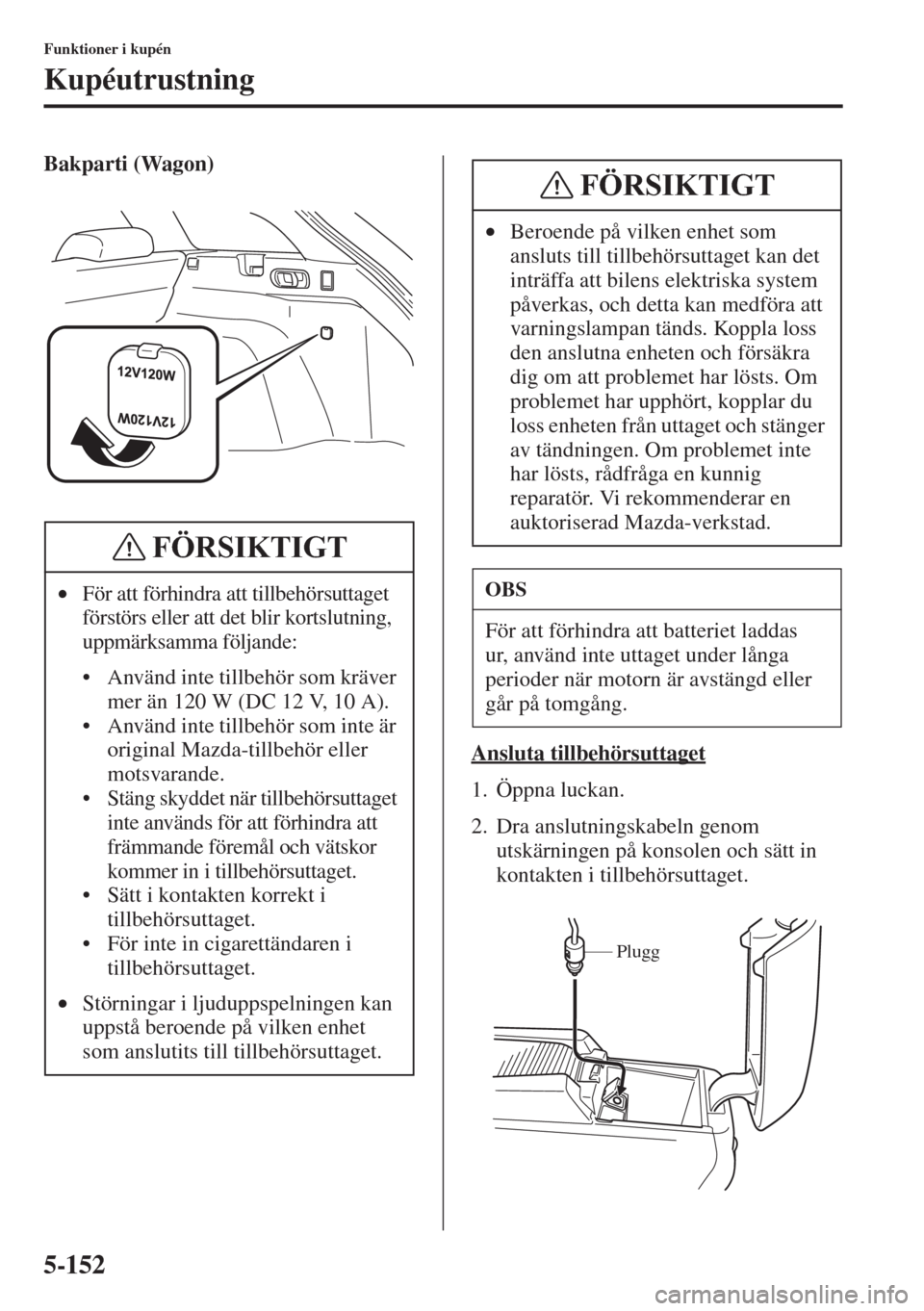 MAZDA MODEL 6 2015  Ägarmanual (in Swedish) 5-152
Funktioner i kupén
Kupéutrustning
Bakparti (Wagon)
Ansluta tillbehörsuttaget
1. Öppna luckan.
2. Dra anslutningskabeln genom 
utskärningen på konsolen och sätt in 
kontakten i tillbehörs