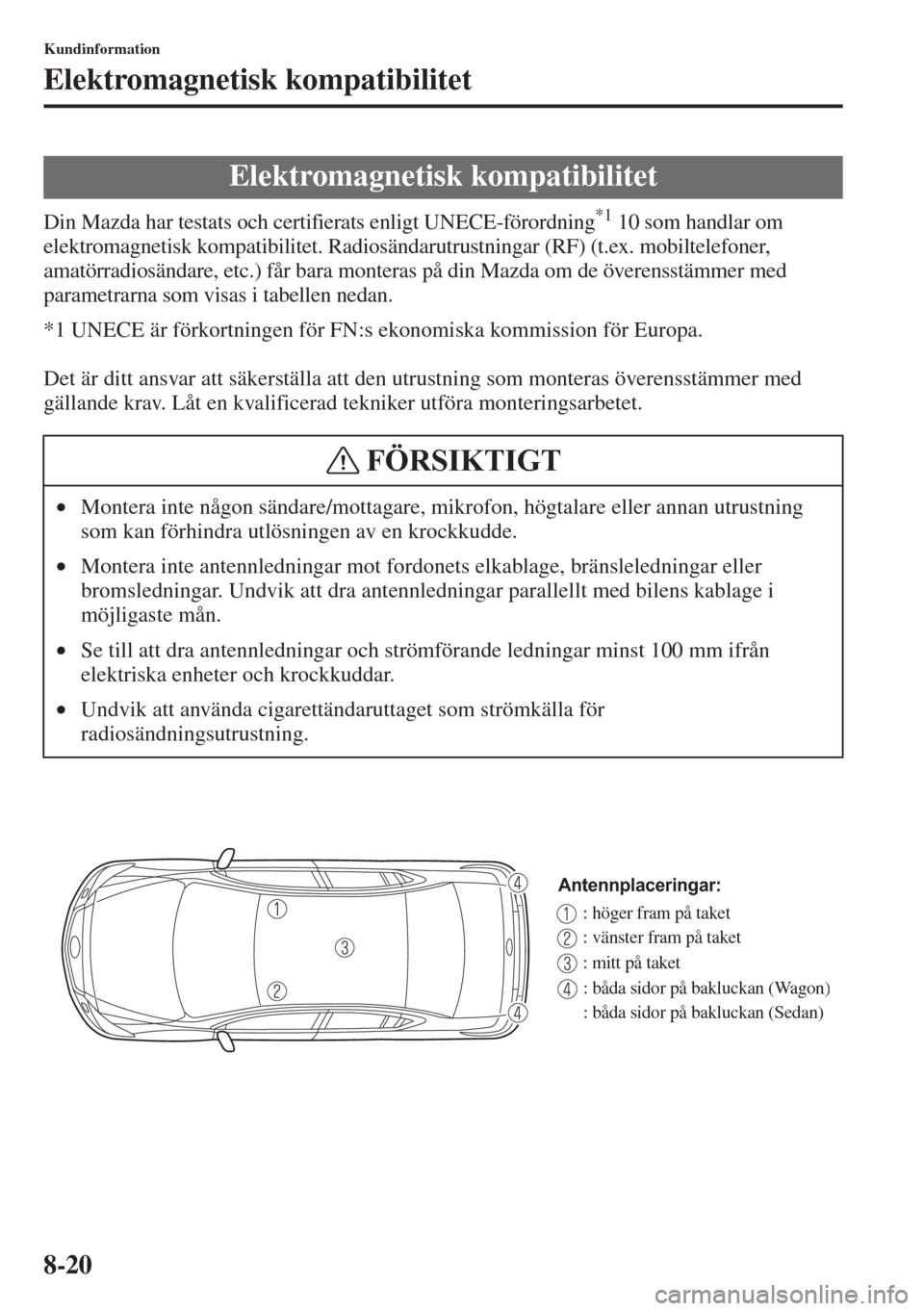 MAZDA MODEL 6 2015  Ägarmanual (in Swedish) 8-20
Kundinformation
Elektromagnetisk kompatibilitet
Din Mazda har testats och certifierats enligt UNECE-förordning*1 10 som handlar om 
elektromagnetisk kompatibilitet. Radiosändarutrustningar (RF)