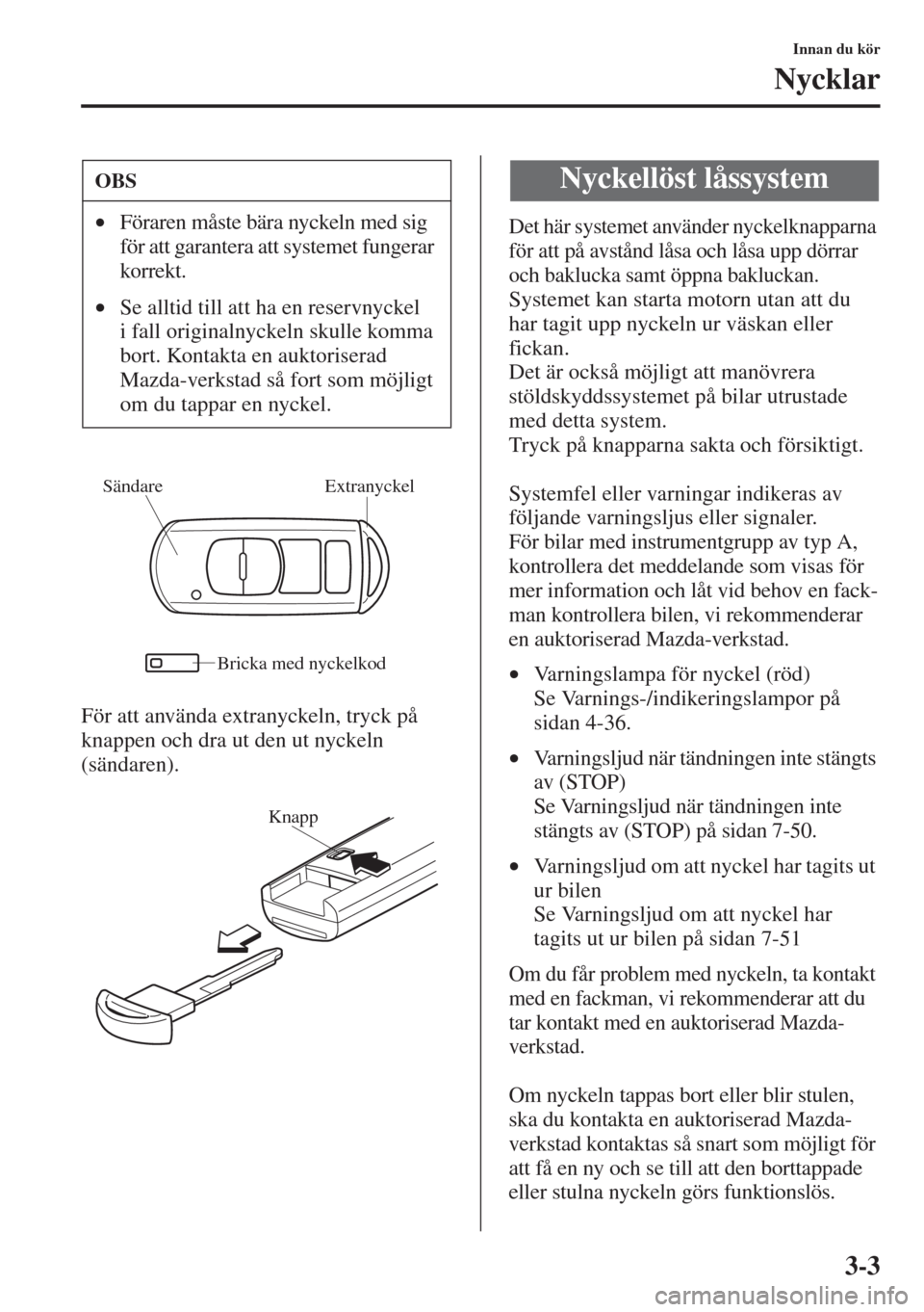 MAZDA MODEL 6 2015  Ägarmanual (in Swedish) 3-3
Innan du kör
Nycklar
För att använda extranyckeln, tryck på 
knappen och dra ut den ut nyckeln 
(sändaren).
Det här systemet använder nyckelknapparna 
för att på avstånd låsa och låsa 