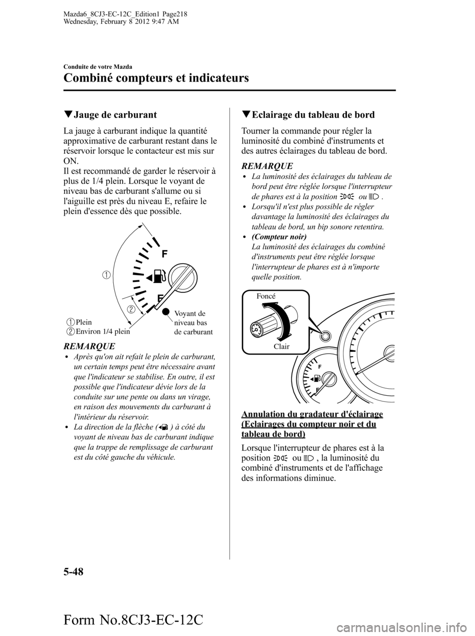 MAZDA MODEL 6 2013  Manuel du propriétaire (in French) qJauge de carburant
La jauge à carburant indique la quantité
approximative de carburant restant dans le
réservoir lorsque le contacteur est mis sur
ON.
Il est recommandé de garder le réservoir à