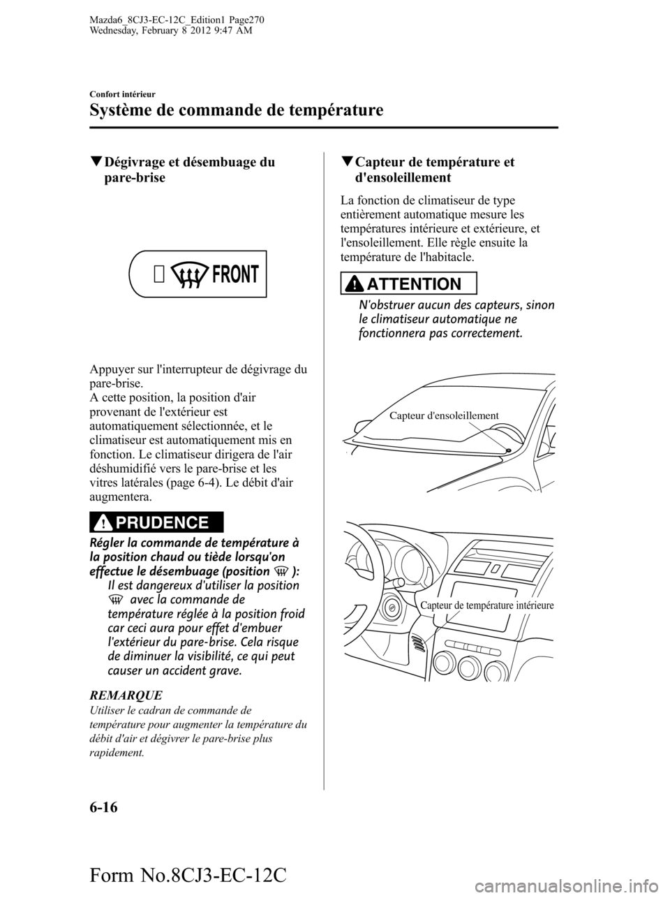 MAZDA MODEL 6 2013  Manuel du propriétaire (in French) qDégivrage et désembuage du
pare-brise
Appuyer sur linterrupteur de dégivrage du
pare-brise.
A cette position, la position dair
provenant de lextérieur est
automatiquement sélectionnée, et le