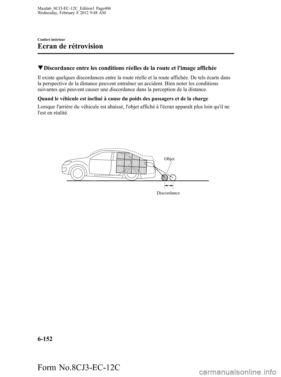 MAZDA MODEL 6 2013  Manuel du propriétaire (in French) qDiscordance entre les conditions réelles de la route et limage affichée
Il existe quelques discordances entre la route réelle et la route affichée. De tels écarts dans
la perspective de la dist